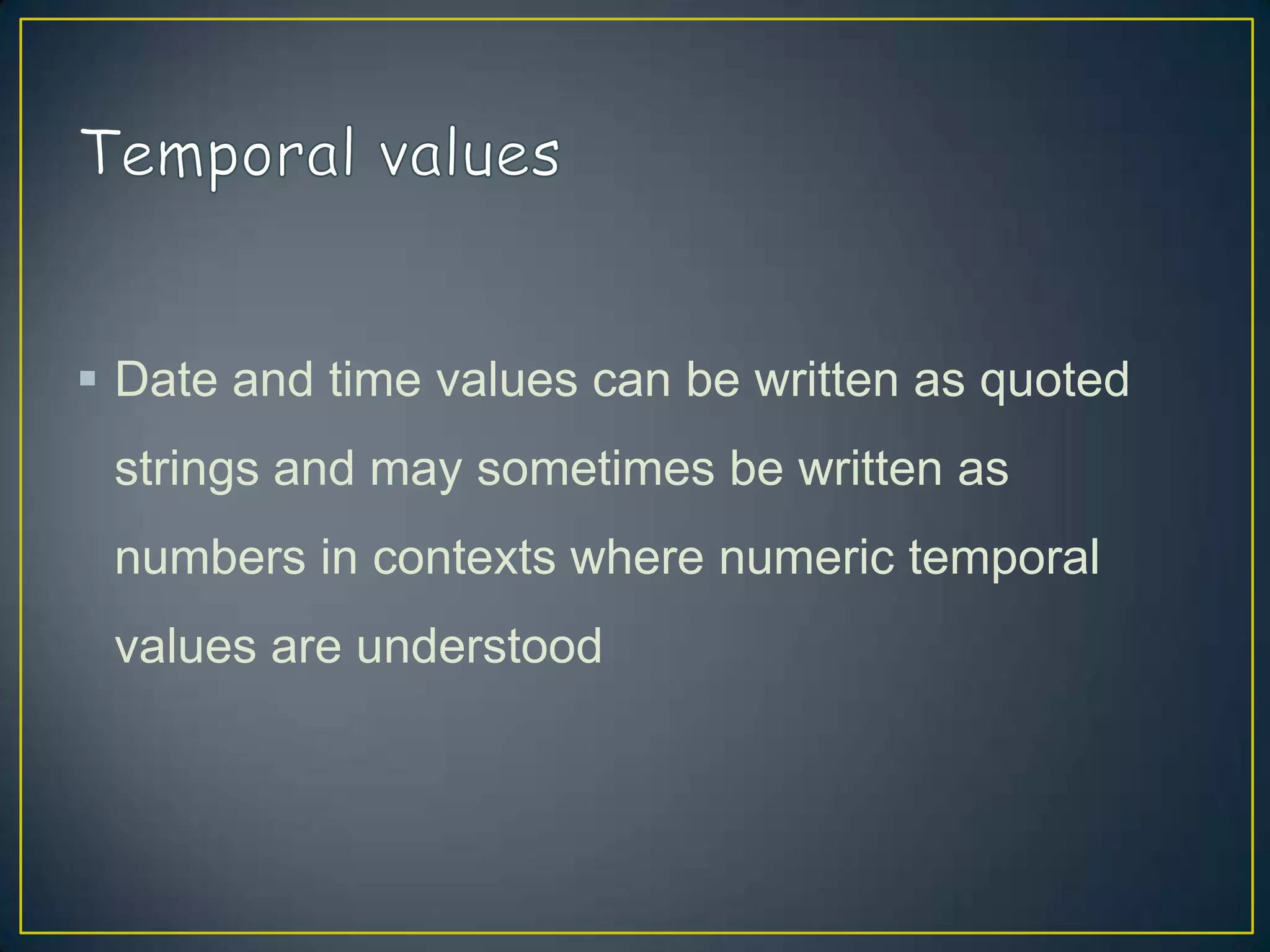  Date and time values can be written as quoted
strings and may sometimes be written as

numbers in contexts where numeric temporal
values are understood

 