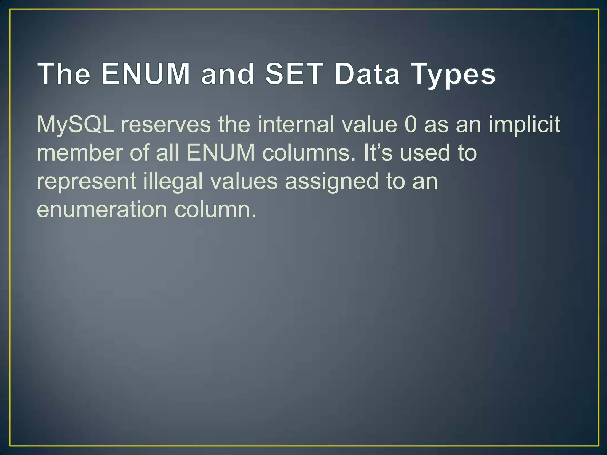 MySQL reserves the internal value 0 as an implicit
member of all ENUM columns. It‟s used to
represent illegal values assigned to an
enumeration column.

 