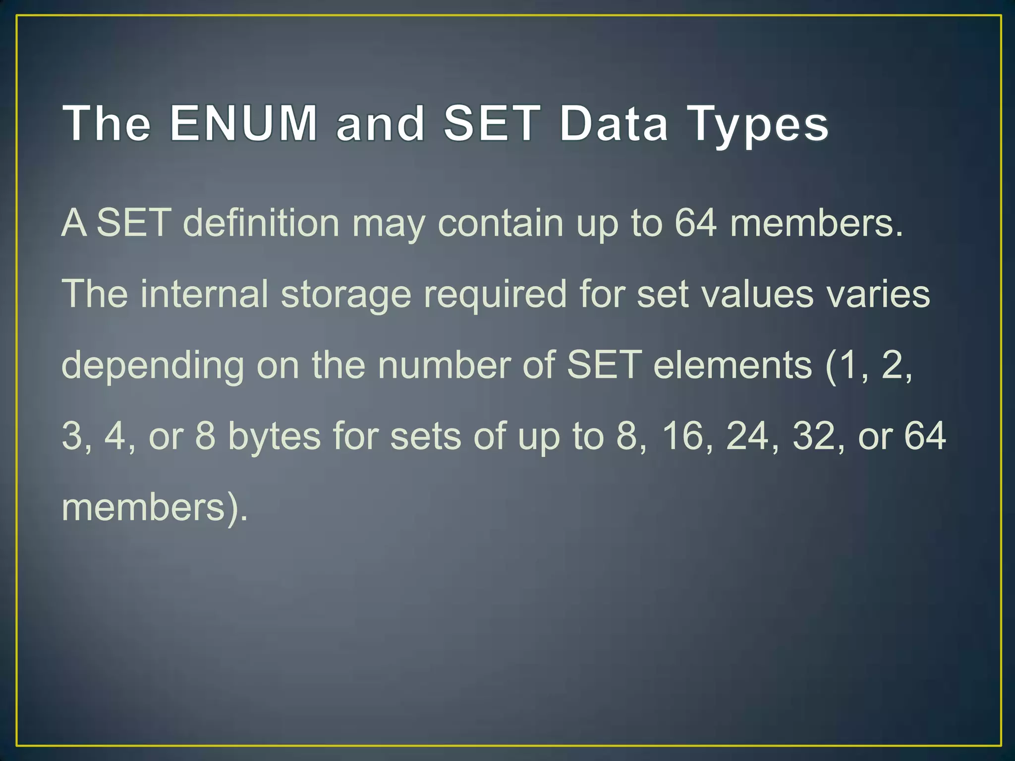 A SET definition may contain up to 64 members.
The internal storage required for set values varies
depending on the number of SET elements (1, 2,

3, 4, or 8 bytes for sets of up to 8, 16, 24, 32, or 64
members).

 