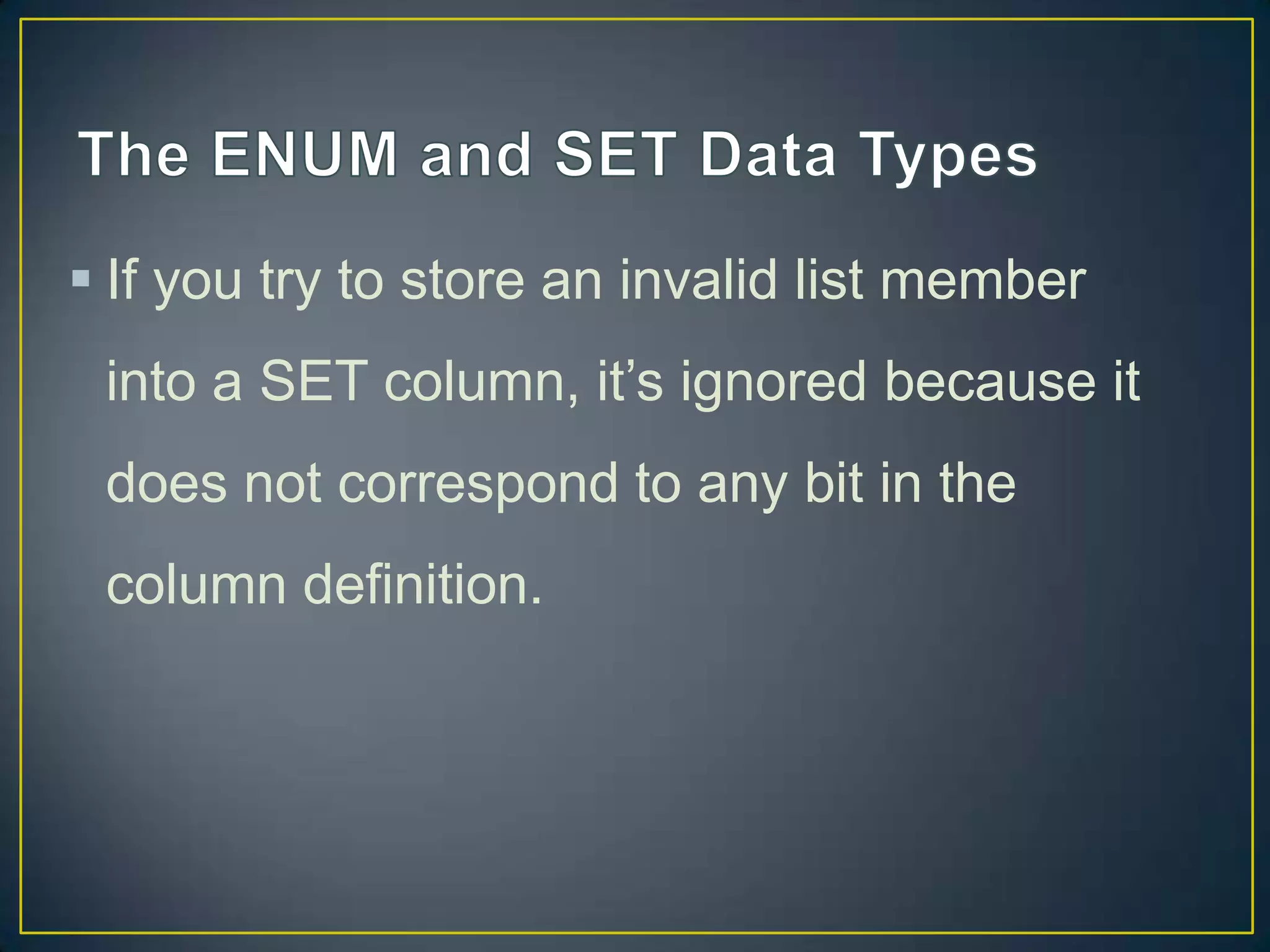  If you try to store an invalid list member
into a SET column, it‟s ignored because it
does not correspond to any bit in the
column definition.

 