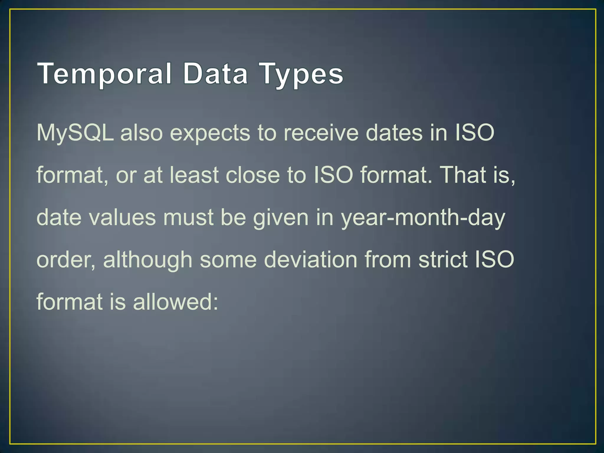 MySQL also expects to receive dates in ISO
format, or at least close to ISO format. That is,
date values must be given in year-month-day

order, although some deviation from strict ISO
format is allowed:

 