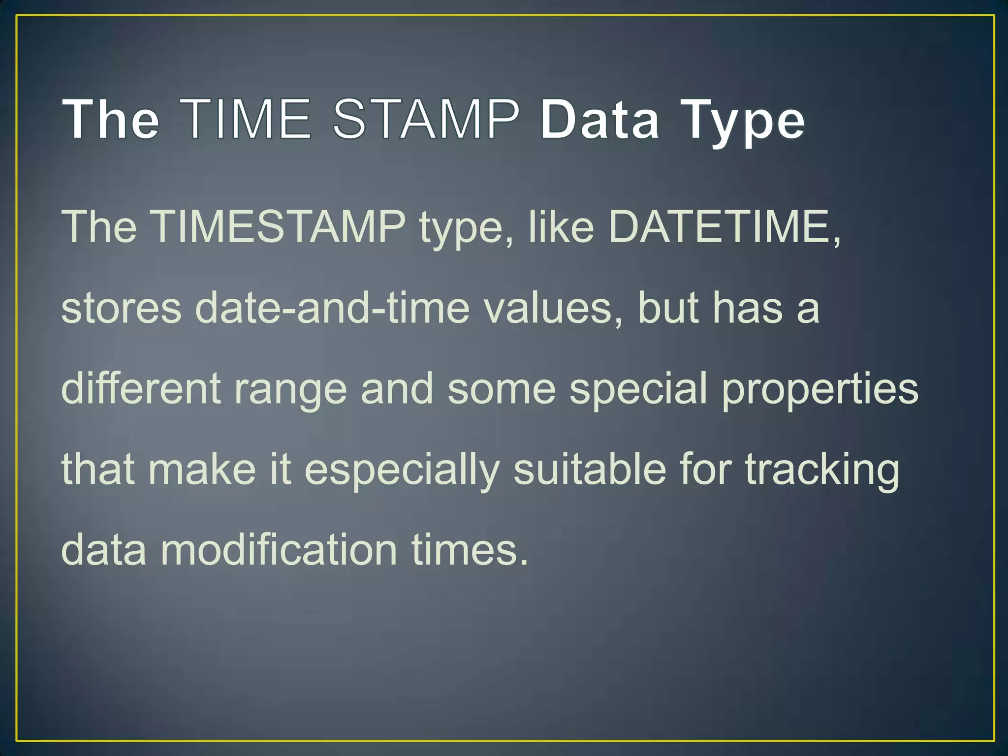 The TIMESTAMP type, like DATETIME,
stores date-and-time values, but has a
different range and some special properties
that make it especially suitable for tracking
data modification times.

 