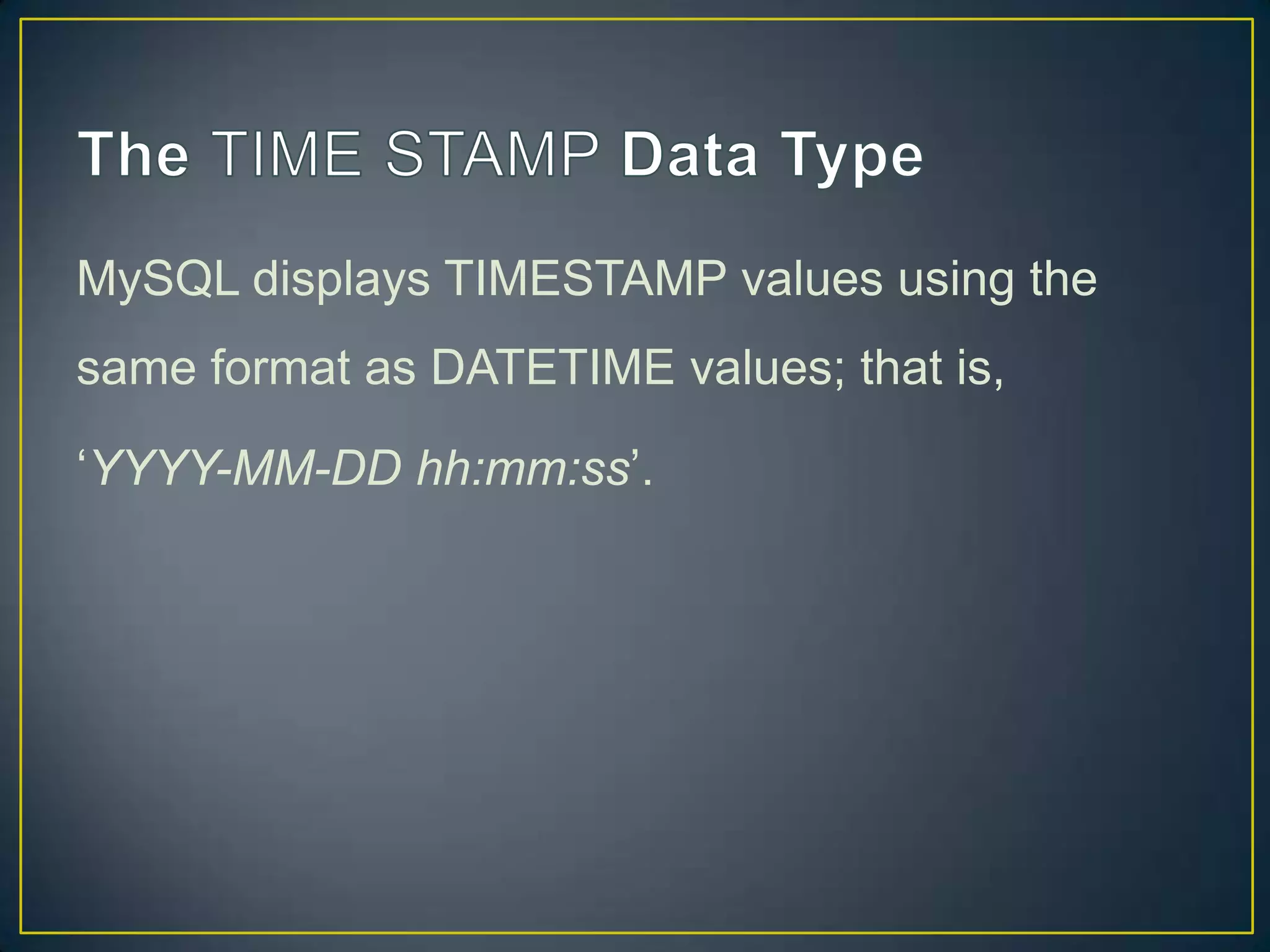 MySQL displays TIMESTAMP values using the
same format as DATETIME values; that is,
„YYYY-MM-DD hh:mm:ss‟.

 