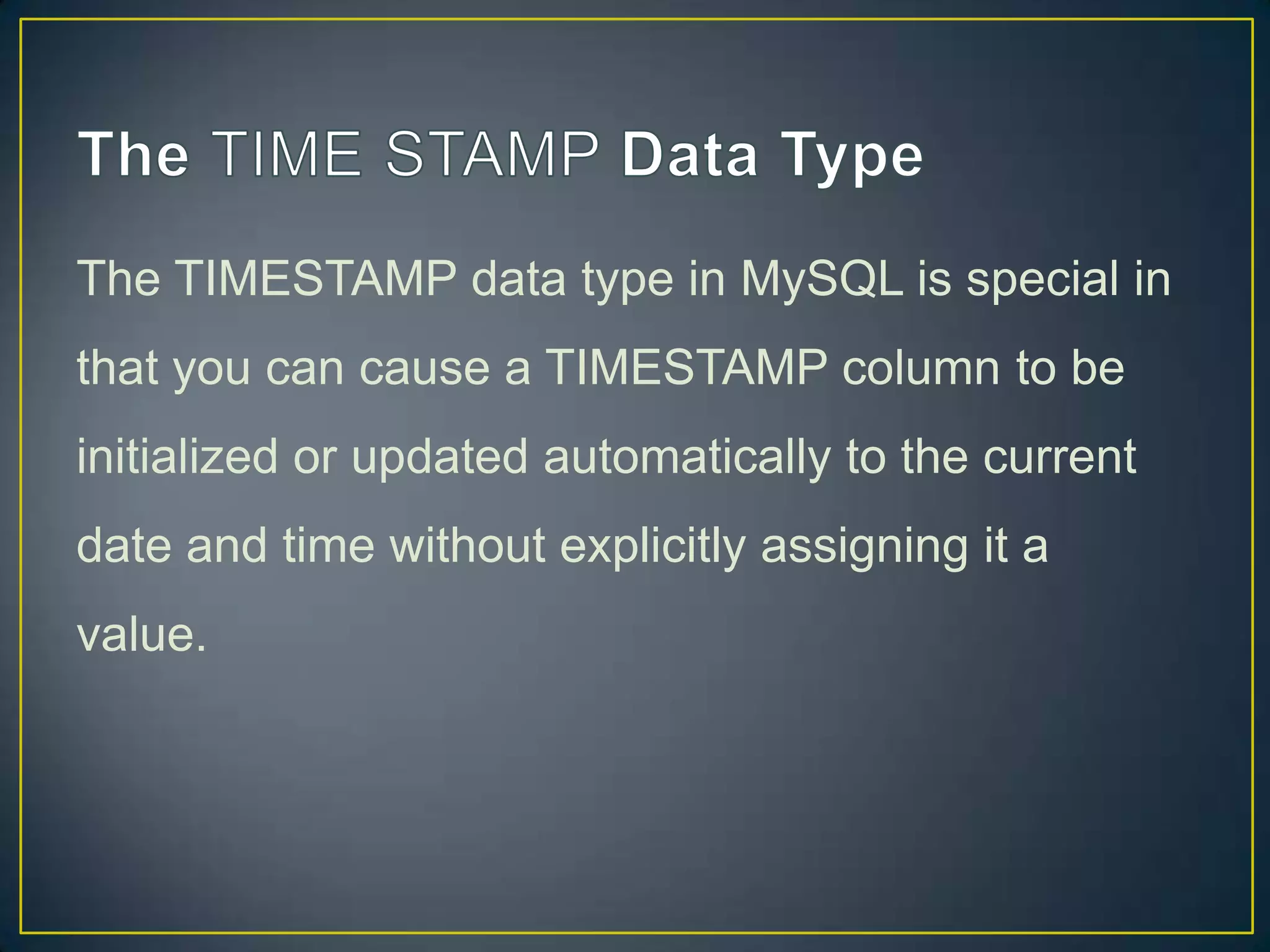 The TIMESTAMP data type in MySQL is special in
that you can cause a TIMESTAMP column to be
initialized or updated automatically to the current

date and time without explicitly assigning it a
value.

 