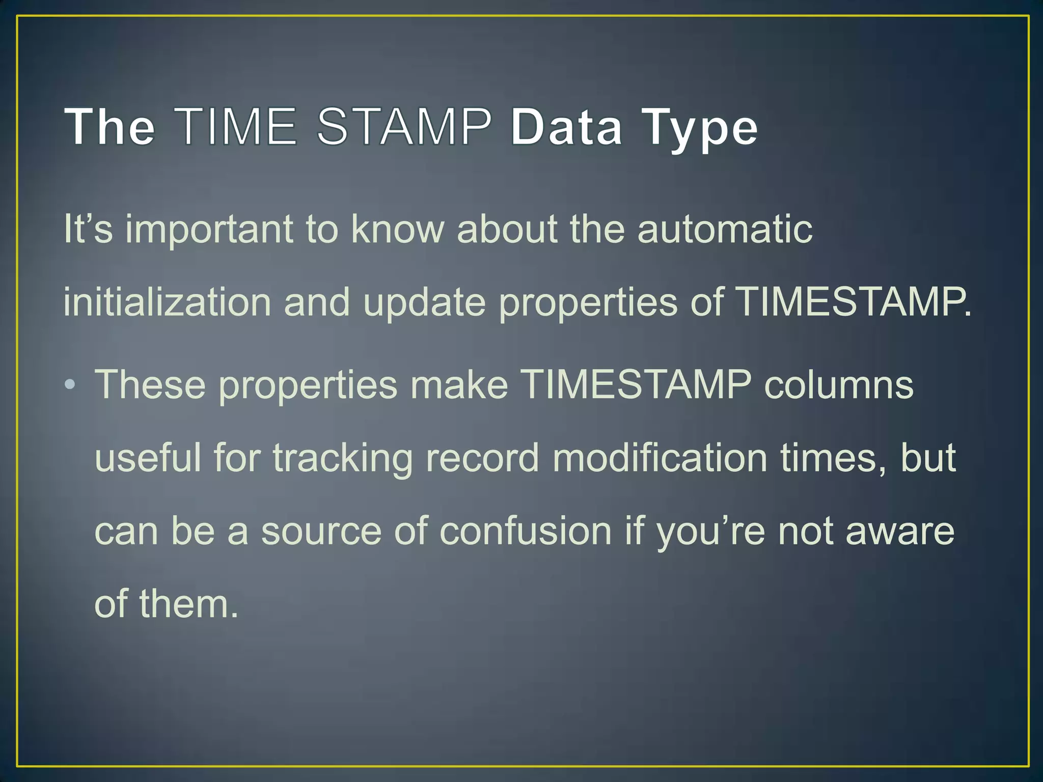It‟s important to know about the automatic
initialization and update properties of TIMESTAMP.
• These properties make TIMESTAMP columns

useful for tracking record modification times, but
can be a source of confusion if you‟re not aware
of them.

 