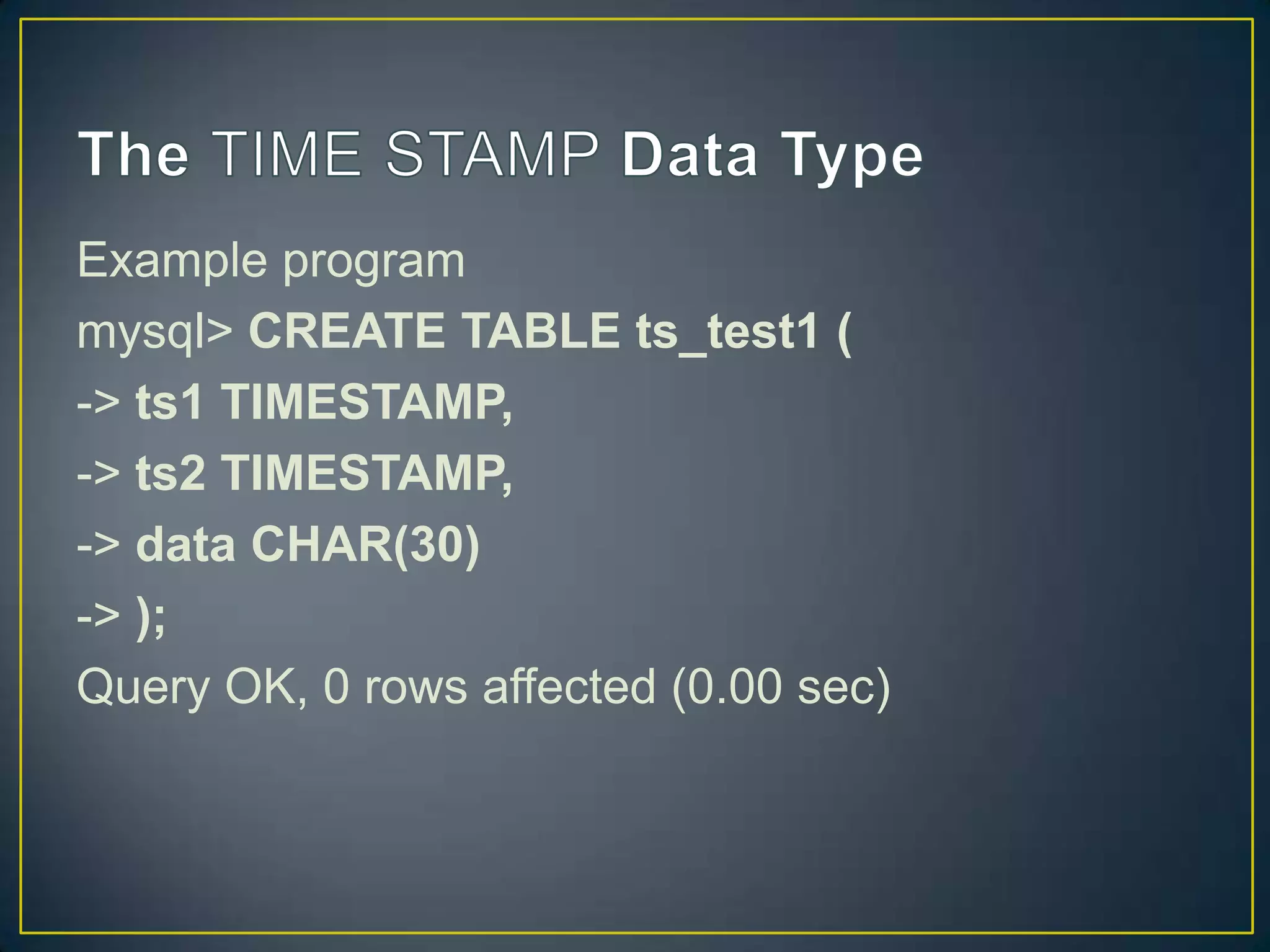 Example program
mysql> CREATE TABLE ts_test1 (
-> ts1 TIMESTAMP,
-> ts2 TIMESTAMP,
-> data CHAR(30)
-> );
Query OK, 0 rows affected (0.00 sec)

 