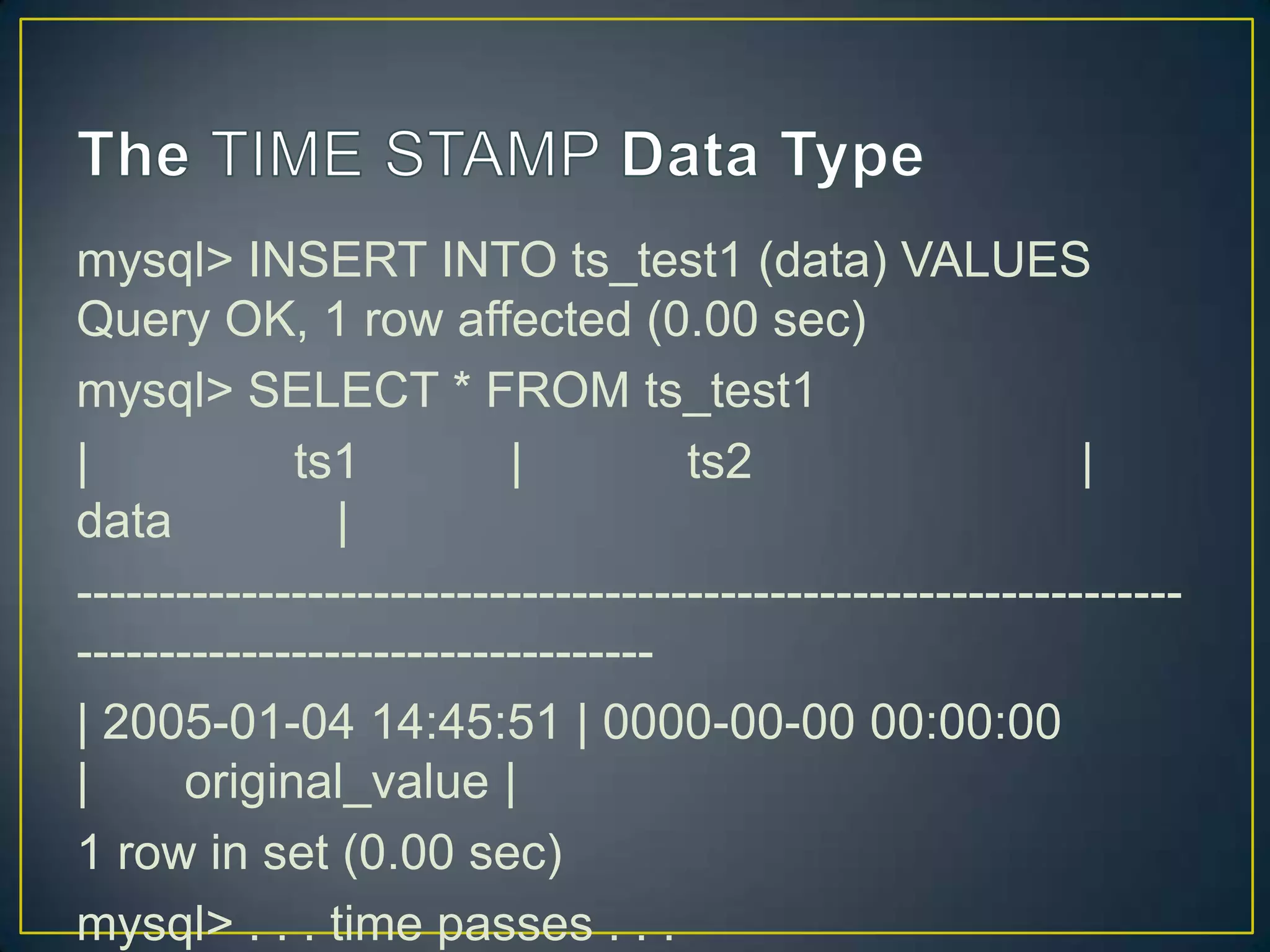 mysql> INSERT INTO ts_test1 (data) VALUES
Query OK, 1 row affected (0.00 sec)
mysql> SELECT * FROM ts_test1
|
ts1
|
ts2
|
data
|
----------------------------------------------------------------------------------------------------| 2005-01-04 14:45:51 | 0000-00-00 00:00:00
|
original_value |
1 row in set (0.00 sec)
mysql> . . . time passes . . .

 