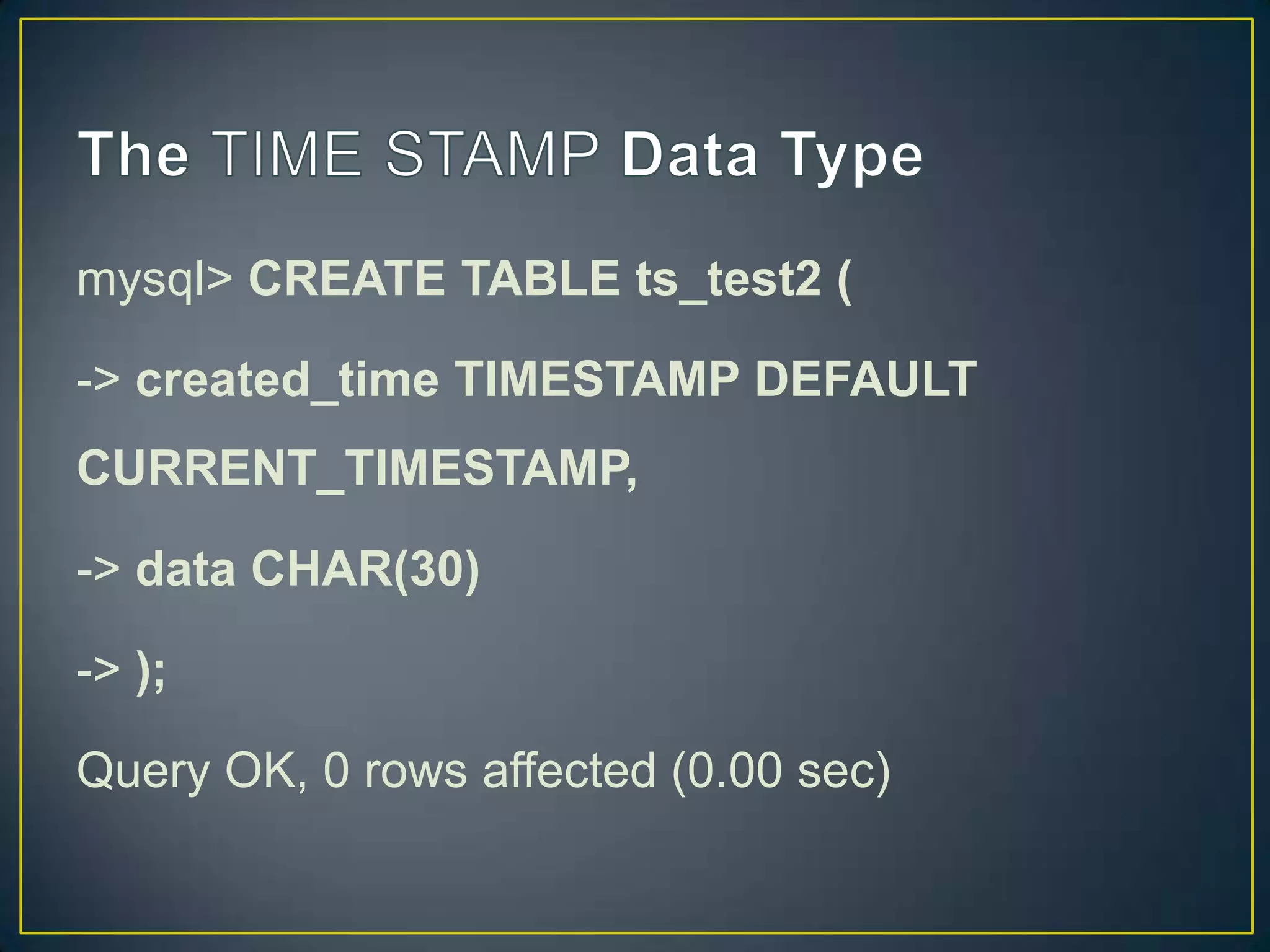 mysql> CREATE TABLE ts_test2 (
-> created_time TIMESTAMP DEFAULT
CURRENT_TIMESTAMP,

-> data CHAR(30)
-> );

Query OK, 0 rows affected (0.00 sec)

 