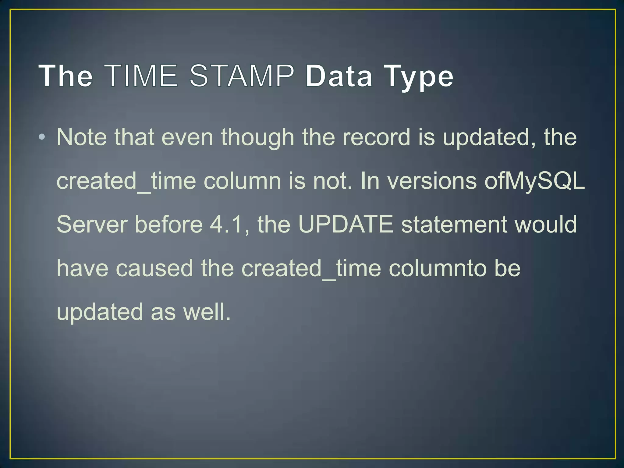 • Note that even though the record is updated, the
created_time column is not. In versions ofMySQL
Server before 4.1, the UPDATE statement would

have caused the created_time columnto be
updated as well.

 