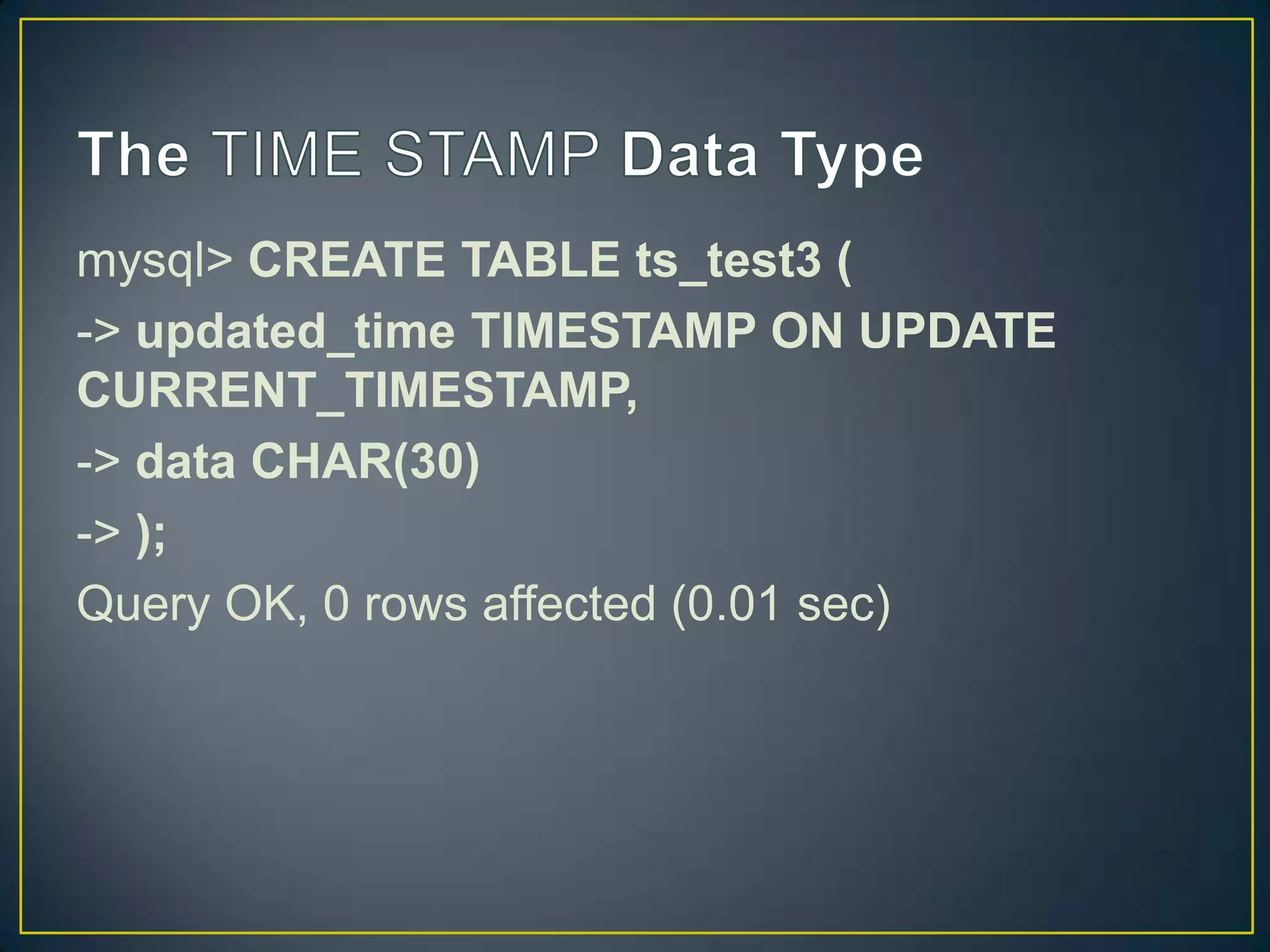 mysql> CREATE TABLE ts_test3 (
-> updated_time TIMESTAMP ON UPDATE
CURRENT_TIMESTAMP,
-> data CHAR(30)
-> );
Query OK, 0 rows affected (0.01 sec)

 