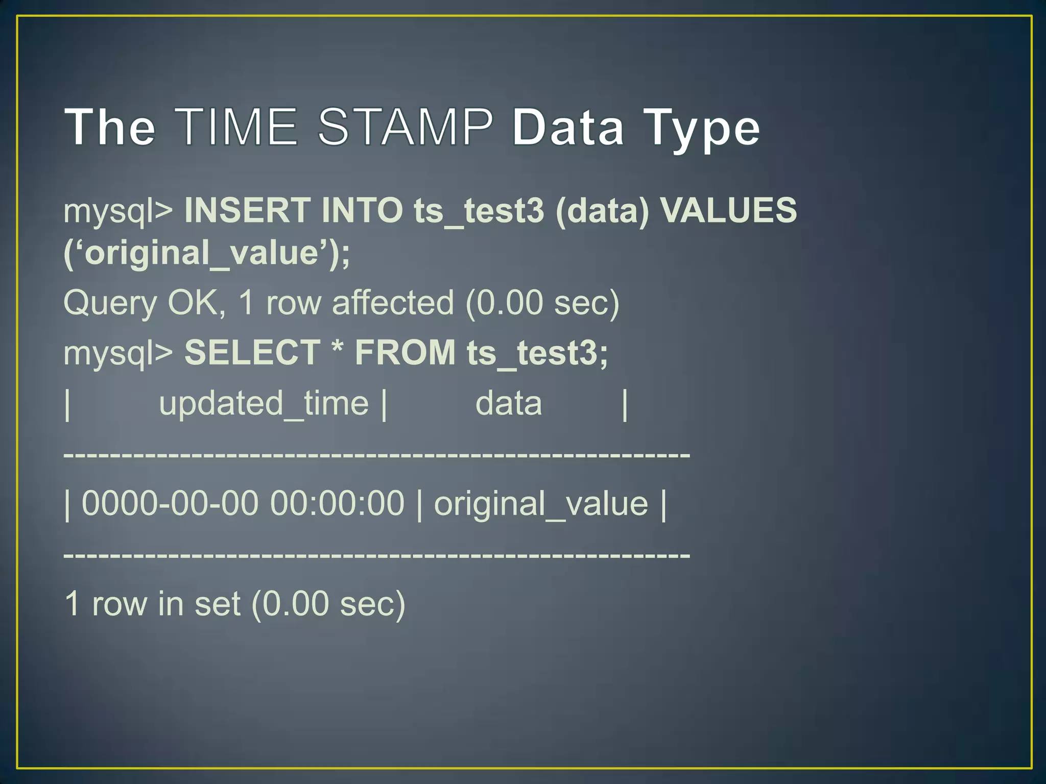 mysql> INSERT INTO ts_test3 (data) VALUES
(‘original_value’);
Query OK, 1 row affected (0.00 sec)
mysql> SELECT * FROM ts_test3;
|
updated_time |
data
|
-----------------------------------------------------| 0000-00-00 00:00:00 | original_value |
-----------------------------------------------------1 row in set (0.00 sec)

 