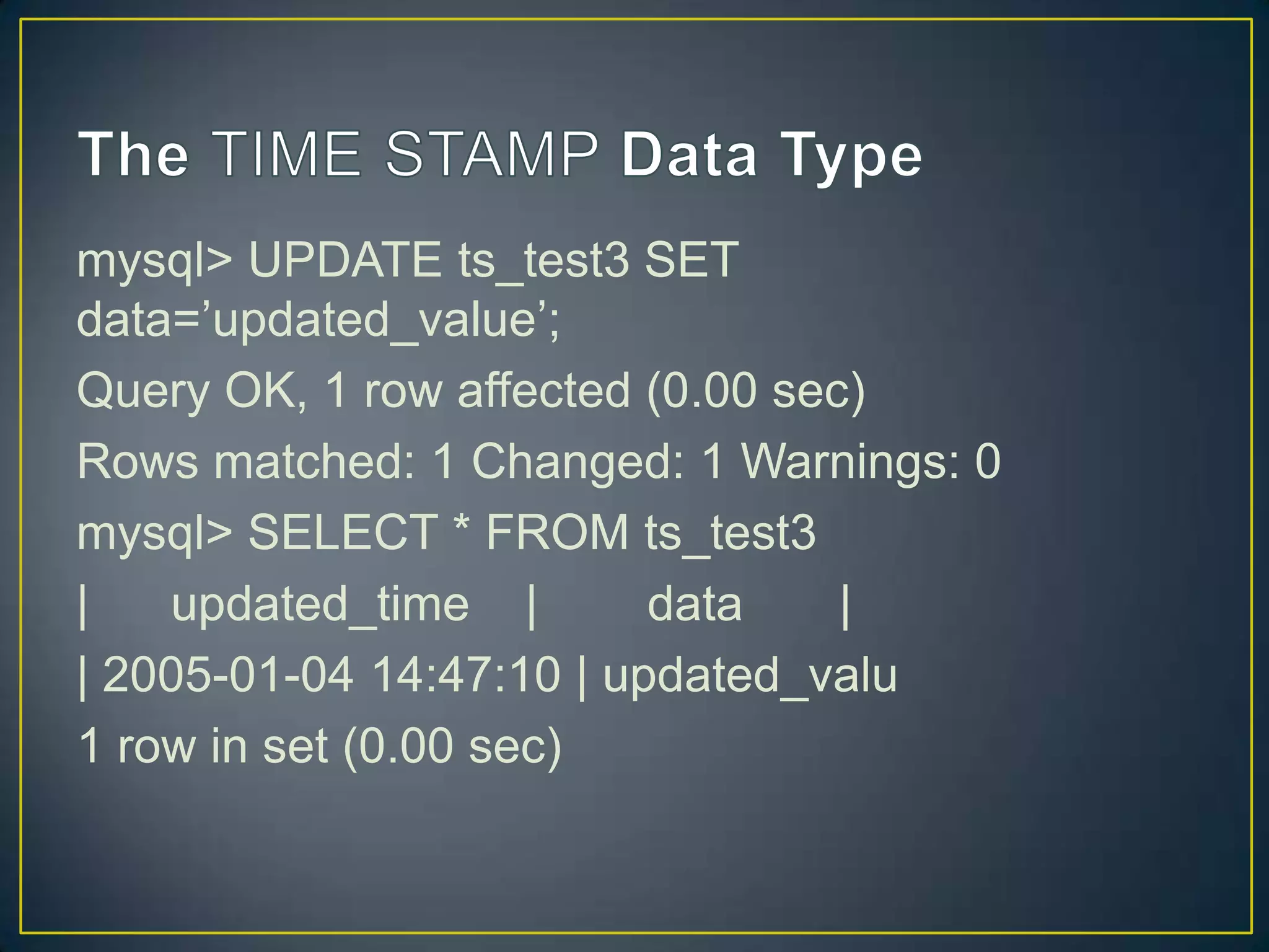mysql> UPDATE ts_test3 SET
data=‟updated_value‟;
Query OK, 1 row affected (0.00 sec)
Rows matched: 1 Changed: 1 Warnings: 0
mysql> SELECT * FROM ts_test3
|
updated_time |
data
|
| 2005-01-04 14:47:10 | updated_valu
1 row in set (0.00 sec)

 