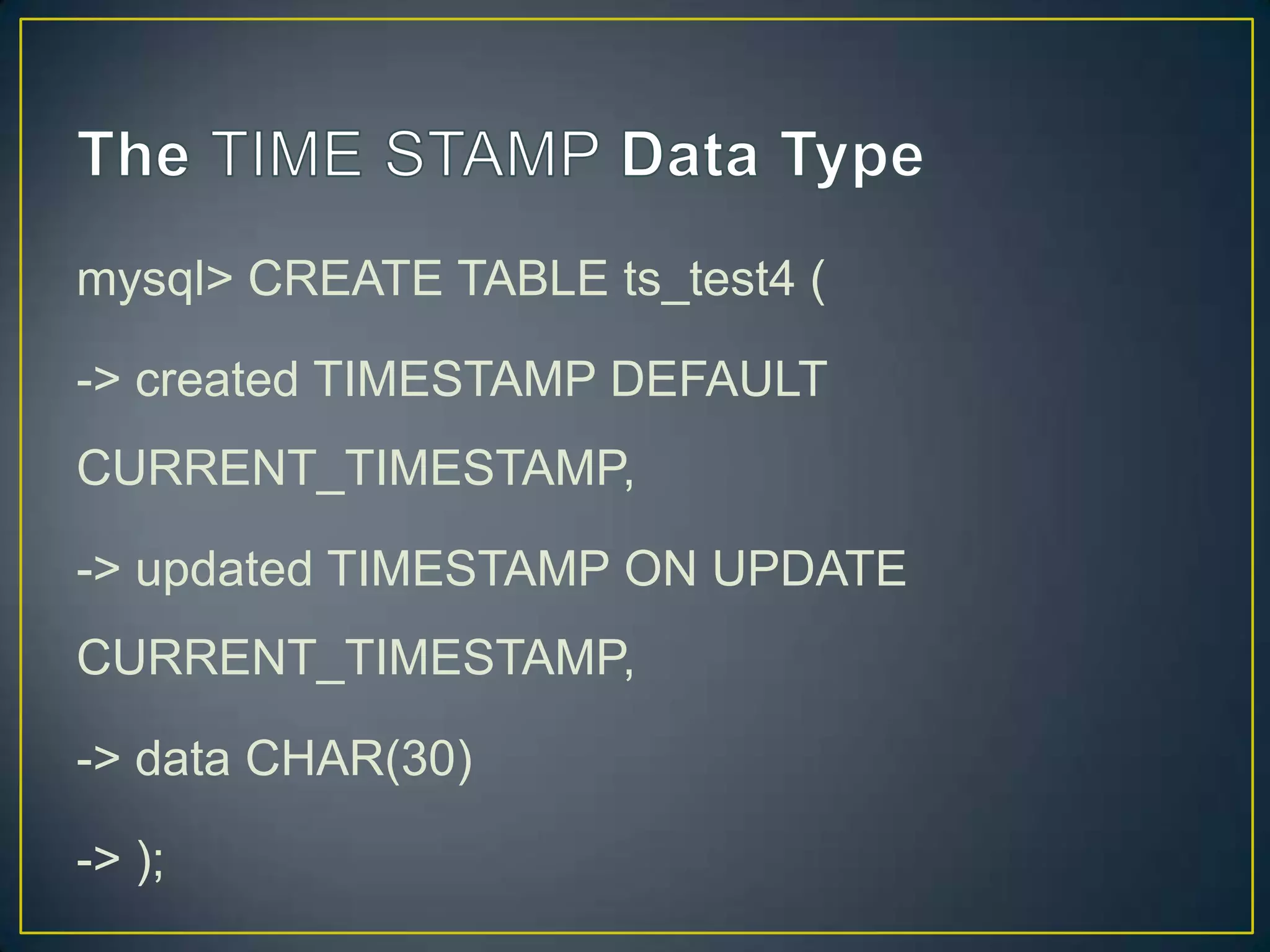 mysql> CREATE TABLE ts_test4 (
-> created TIMESTAMP DEFAULT
CURRENT_TIMESTAMP,

-> updated TIMESTAMP ON UPDATE
CURRENT_TIMESTAMP,
-> data CHAR(30)
-> );

 
