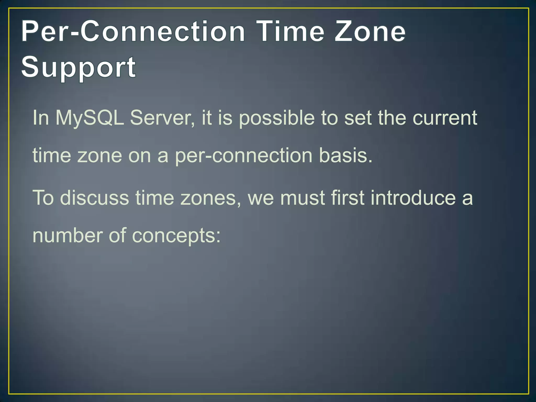 In MySQL Server, it is possible to set the current
time zone on a per-connection basis.
To discuss time zones, we must first introduce a

number of concepts:

 