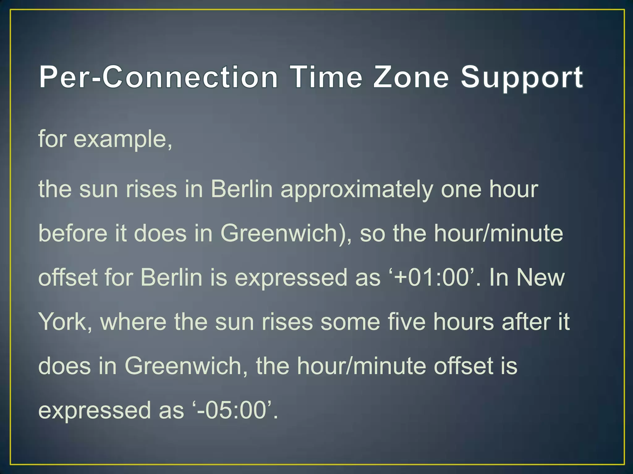 for example,
the sun rises in Berlin approximately one hour
before it does in Greenwich), so the hour/minute

offset for Berlin is expressed as „+01:00‟. In New
York, where the sun rises some five hours after it
does in Greenwich, the hour/minute offset is
expressed as „-05:00‟.

 