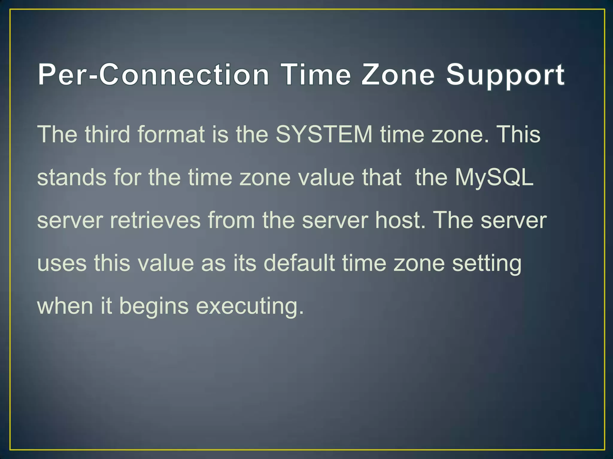 The third format is the SYSTEM time zone. This
stands for the time zone value that the MySQL
server retrieves from the server host. The server

uses this value as its default time zone setting
when it begins executing.

 