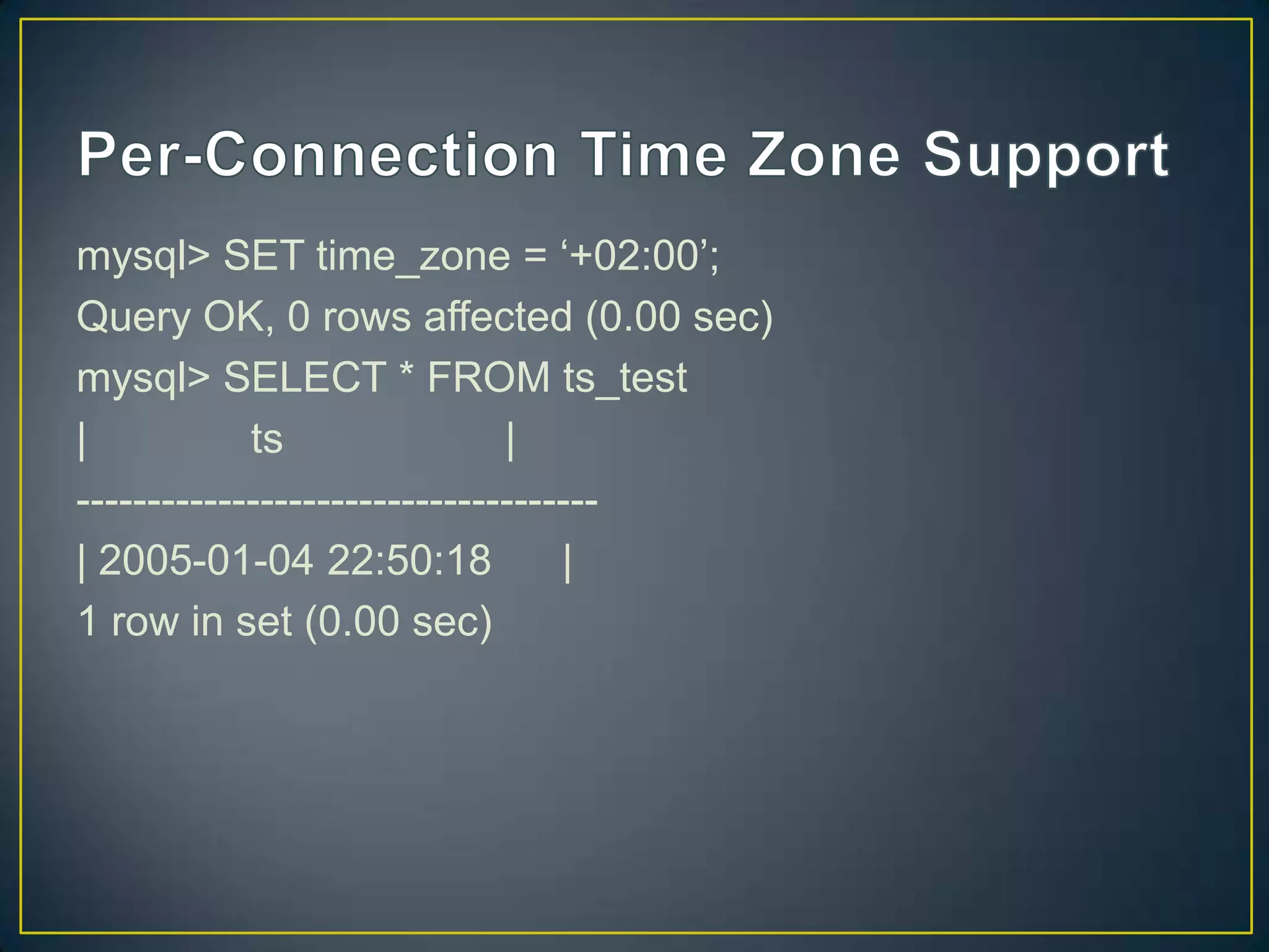 mysql> SET time_zone = „+02:00‟;
Query OK, 0 rows affected (0.00 sec)
mysql> SELECT * FROM ts_test
|
ts
|
------------------------------------| 2005-01-04 22:50:18
|
1 row in set (0.00 sec)

 