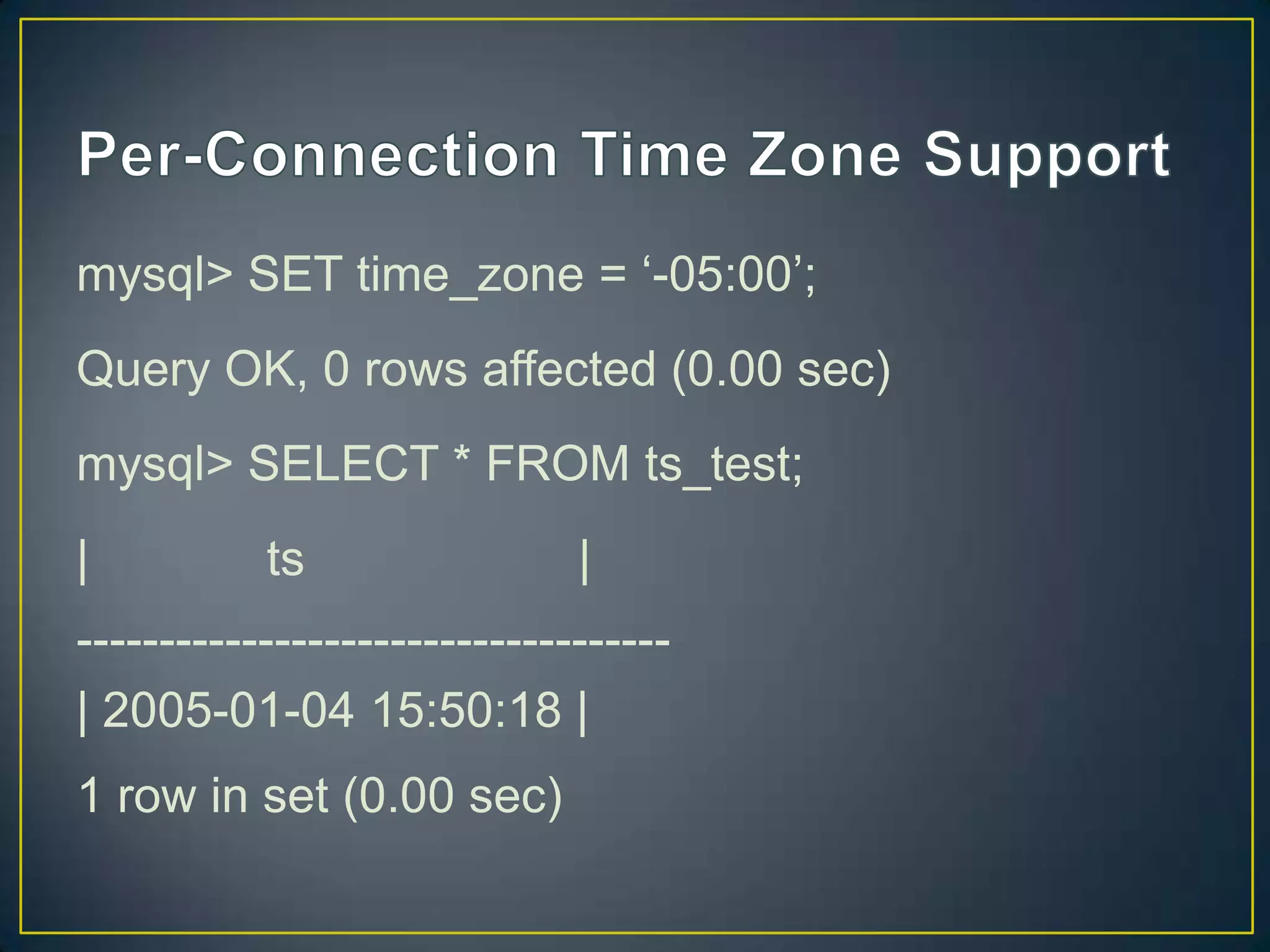 mysql> SET time_zone = „-05:00‟;

Query OK, 0 rows affected (0.00 sec)
mysql> SELECT * FROM ts_test;

|

ts

|

-----------------------------------| 2005-01-04 15:50:18 |

1 row in set (0.00 sec)

 