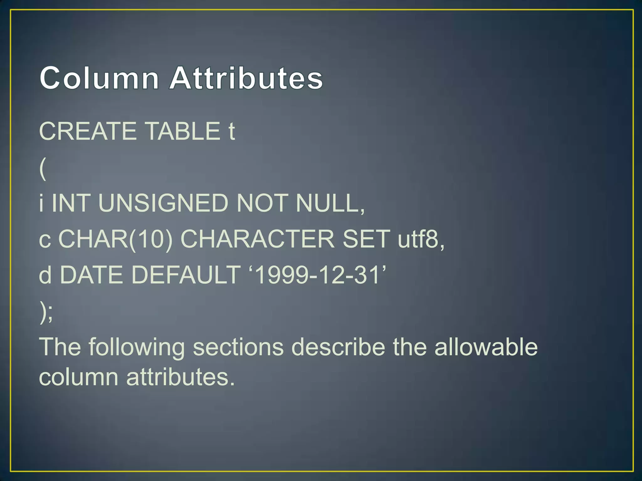 CREATE TABLE t
(
i INT UNSIGNED NOT NULL,
c CHAR(10) CHARACTER SET utf8,
d DATE DEFAULT „1999-12-31‟
);
The following sections describe the allowable
column attributes.

 