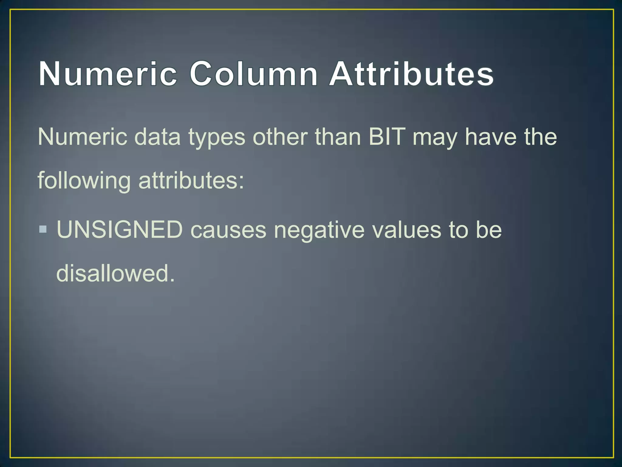 Numeric data types other than BIT may have the
following attributes:
 UNSIGNED causes negative values to be

disallowed.

 
