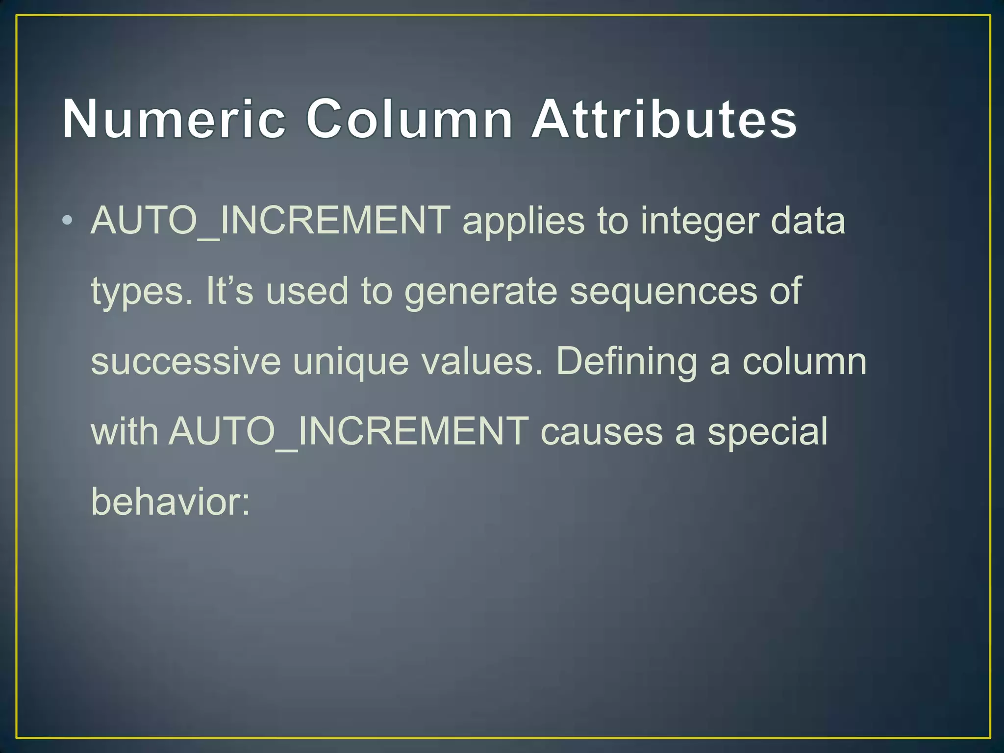 • AUTO_INCREMENT applies to integer data
types. It‟s used to generate sequences of
successive unique values. Defining a column

with AUTO_INCREMENT causes a special
behavior:

 