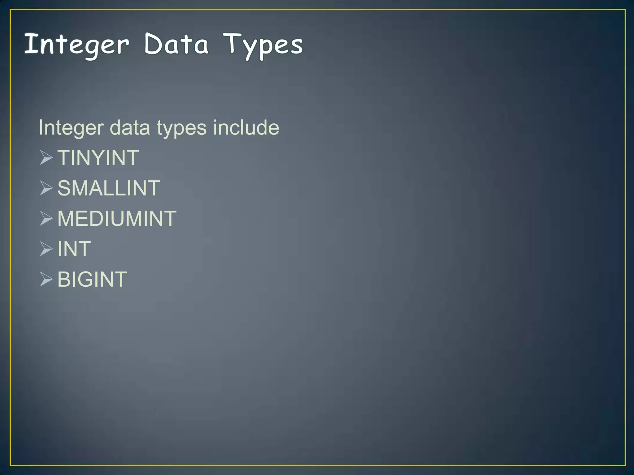 Integer data types include
 TINYINT
 SMALLINT
 MEDIUMINT
 INT
 BIGINT

 
