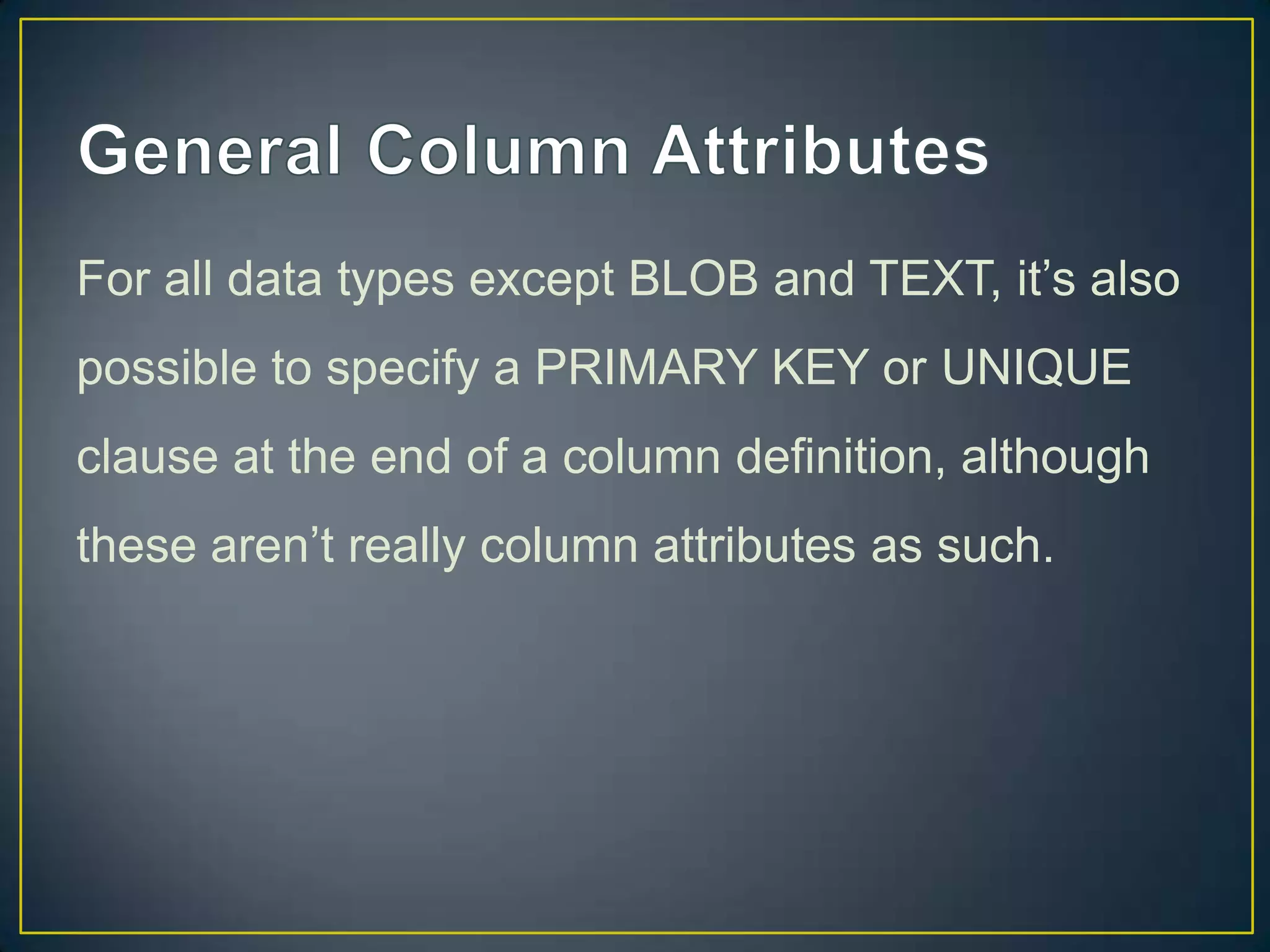 For all data types except BLOB and TEXT, it‟s also
possible to specify a PRIMARY KEY or UNIQUE
clause at the end of a column definition, although

these aren‟t really column attributes as such.

 