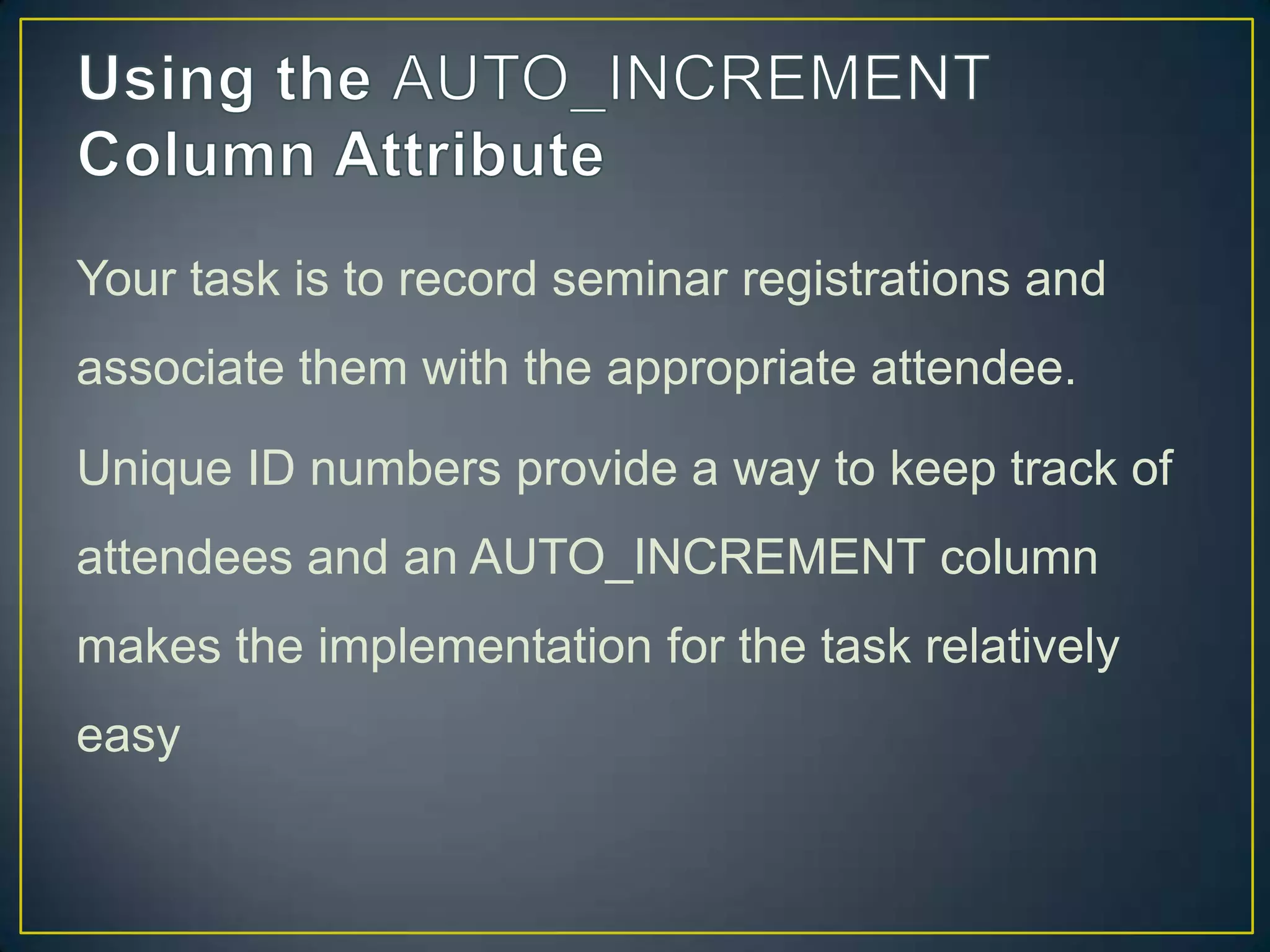 Your task is to record seminar registrations and
associate them with the appropriate attendee.
Unique ID numbers provide a way to keep track of

attendees and an AUTO_INCREMENT column
makes the implementation for the task relatively
easy

 
