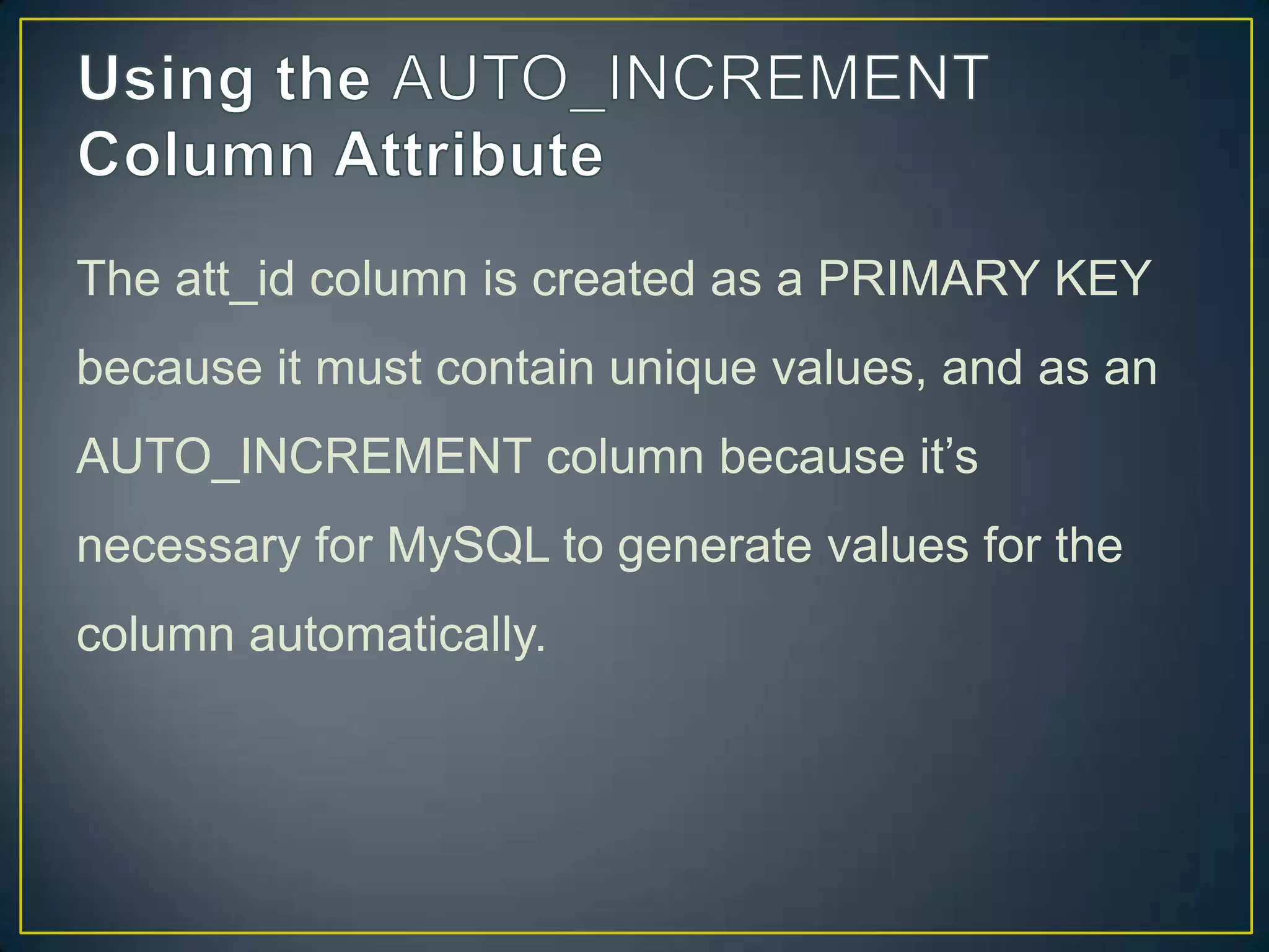 The att_id column is created as a PRIMARY KEY
because it must contain unique values, and as an
AUTO_INCREMENT column because it‟s

necessary for MySQL to generate values for the
column automatically.

 