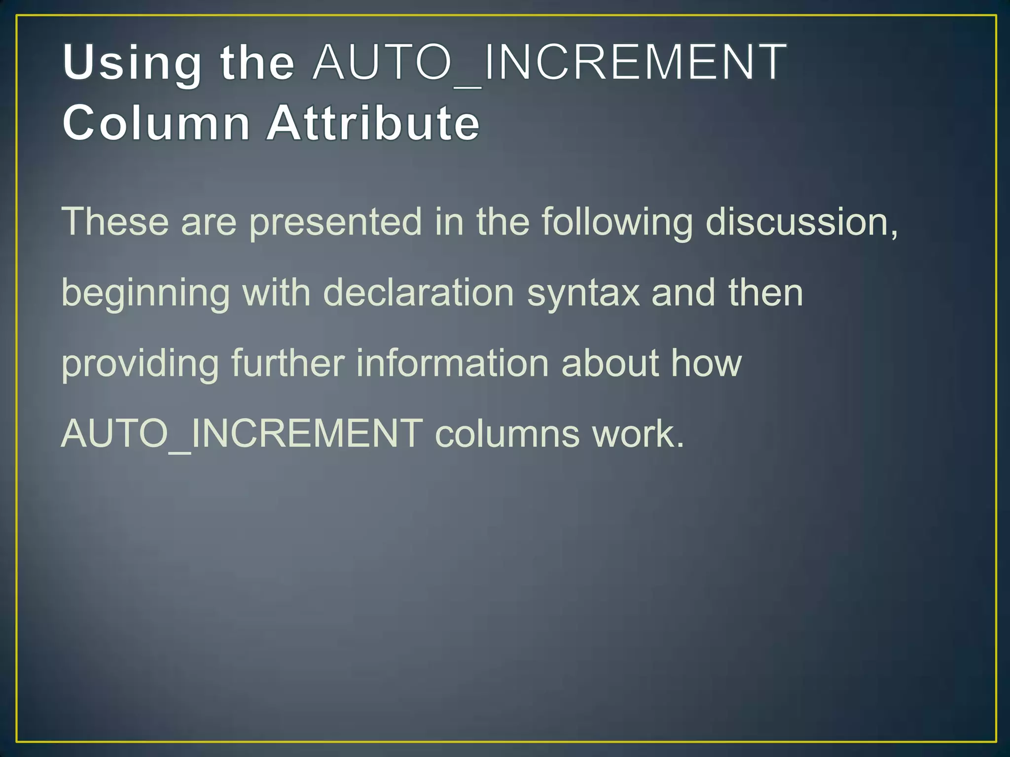 These are presented in the following discussion,
beginning with declaration syntax and then
providing further information about how

AUTO_INCREMENT columns work.

 