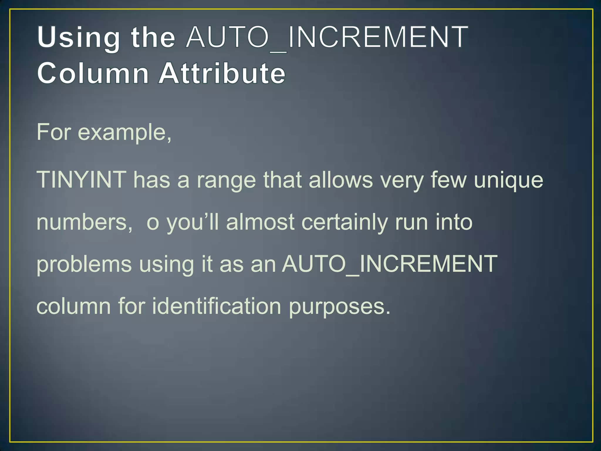 For example,
TINYINT has a range that allows very few unique
numbers, o you‟ll almost certainly run into

problems using it as an AUTO_INCREMENT
column for identification purposes.

 