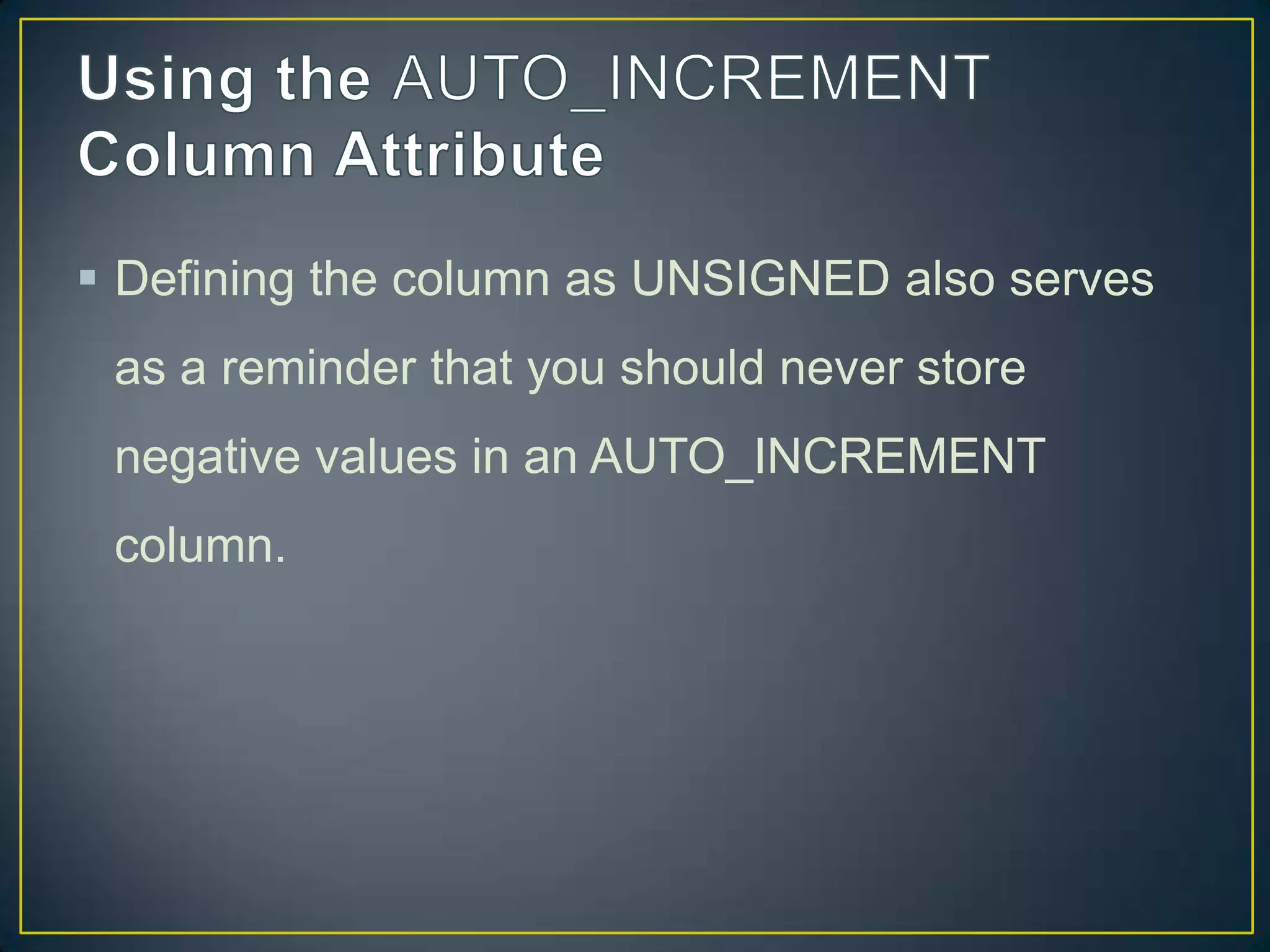  Defining the column as UNSIGNED also serves
as a reminder that you should never store
negative values in an AUTO_INCREMENT

column.

 