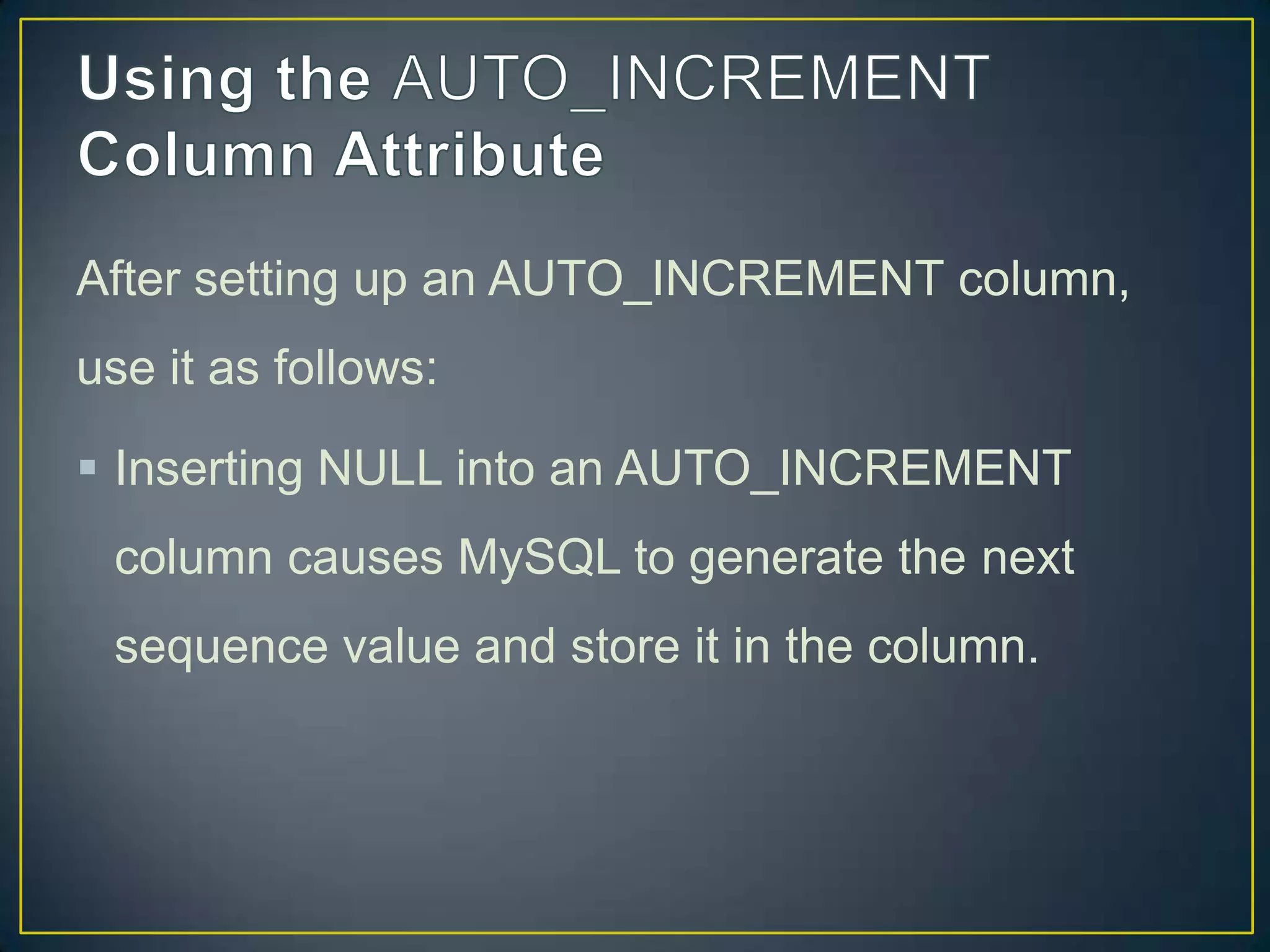 After setting up an AUTO_INCREMENT column,
use it as follows:
 Inserting NULL into an AUTO_INCREMENT

column causes MySQL to generate the next
sequence value and store it in the column.

 
