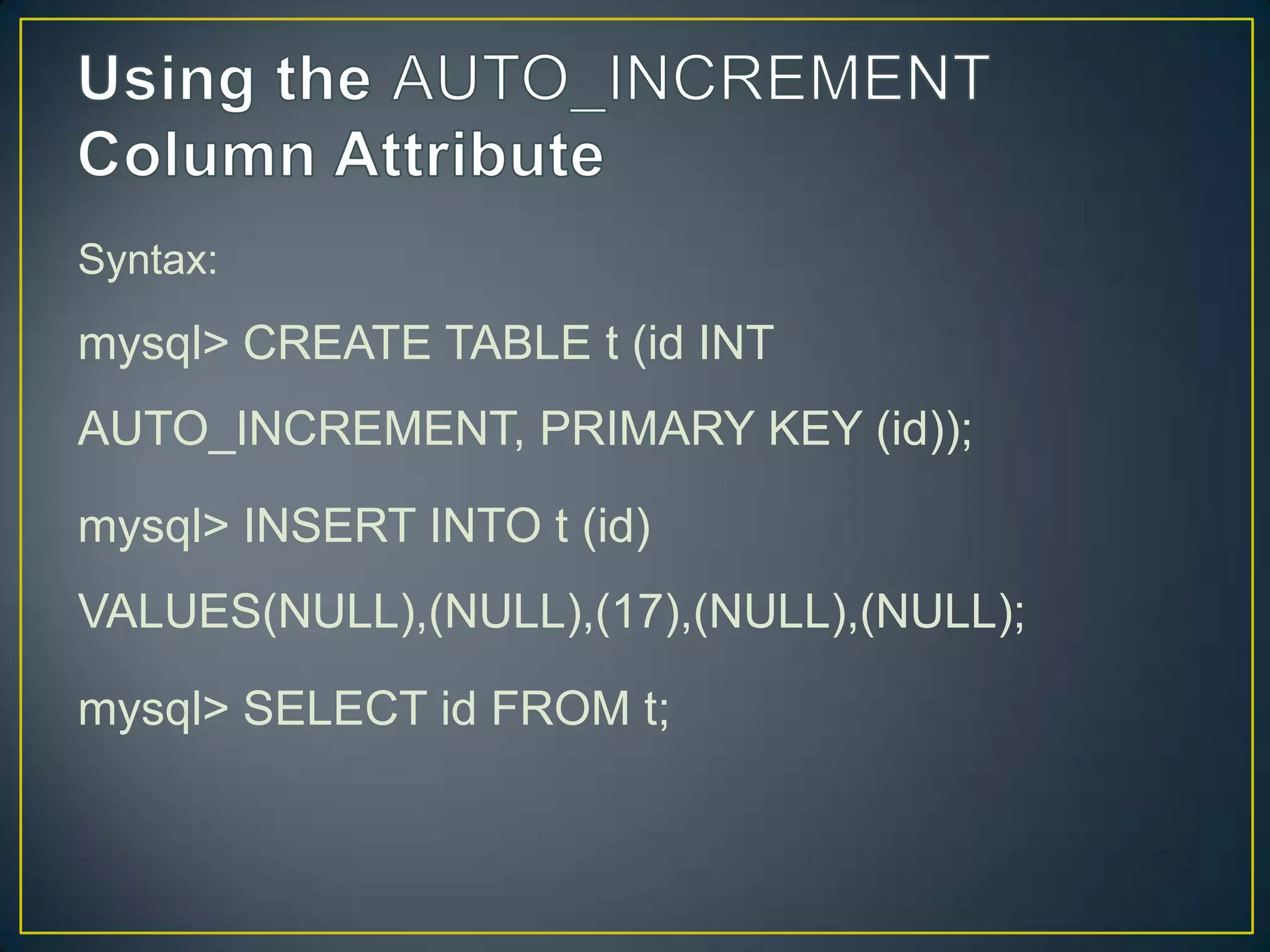 Syntax:

mysql> CREATE TABLE t (id INT
AUTO_INCREMENT, PRIMARY KEY (id));
mysql> INSERT INTO t (id)

VALUES(NULL),(NULL),(17),(NULL),(NULL);
mysql> SELECT id FROM t;

 