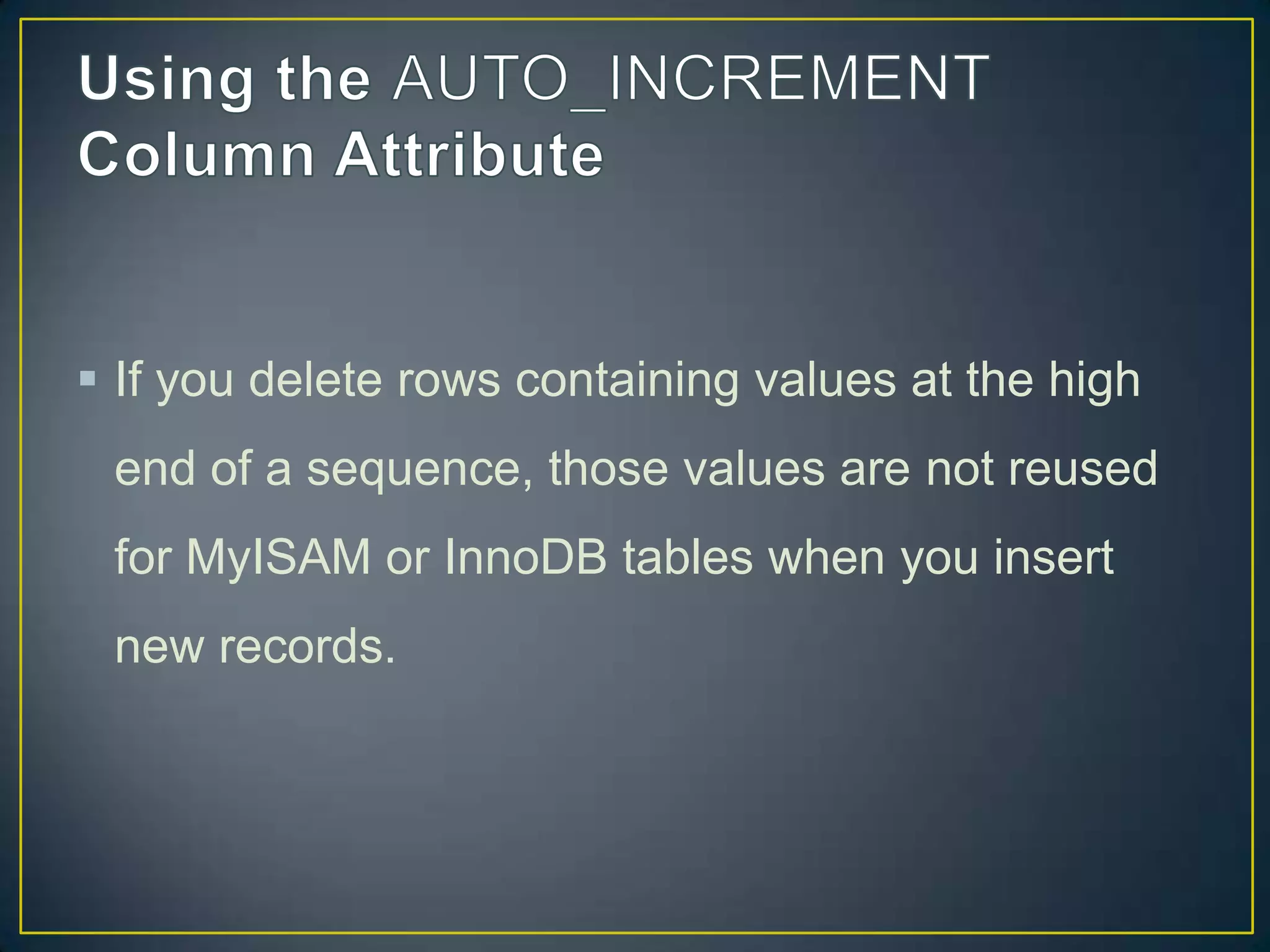  If you delete rows containing values at the high
end of a sequence, those values are not reused

for MyISAM or InnoDB tables when you insert
new records.

 