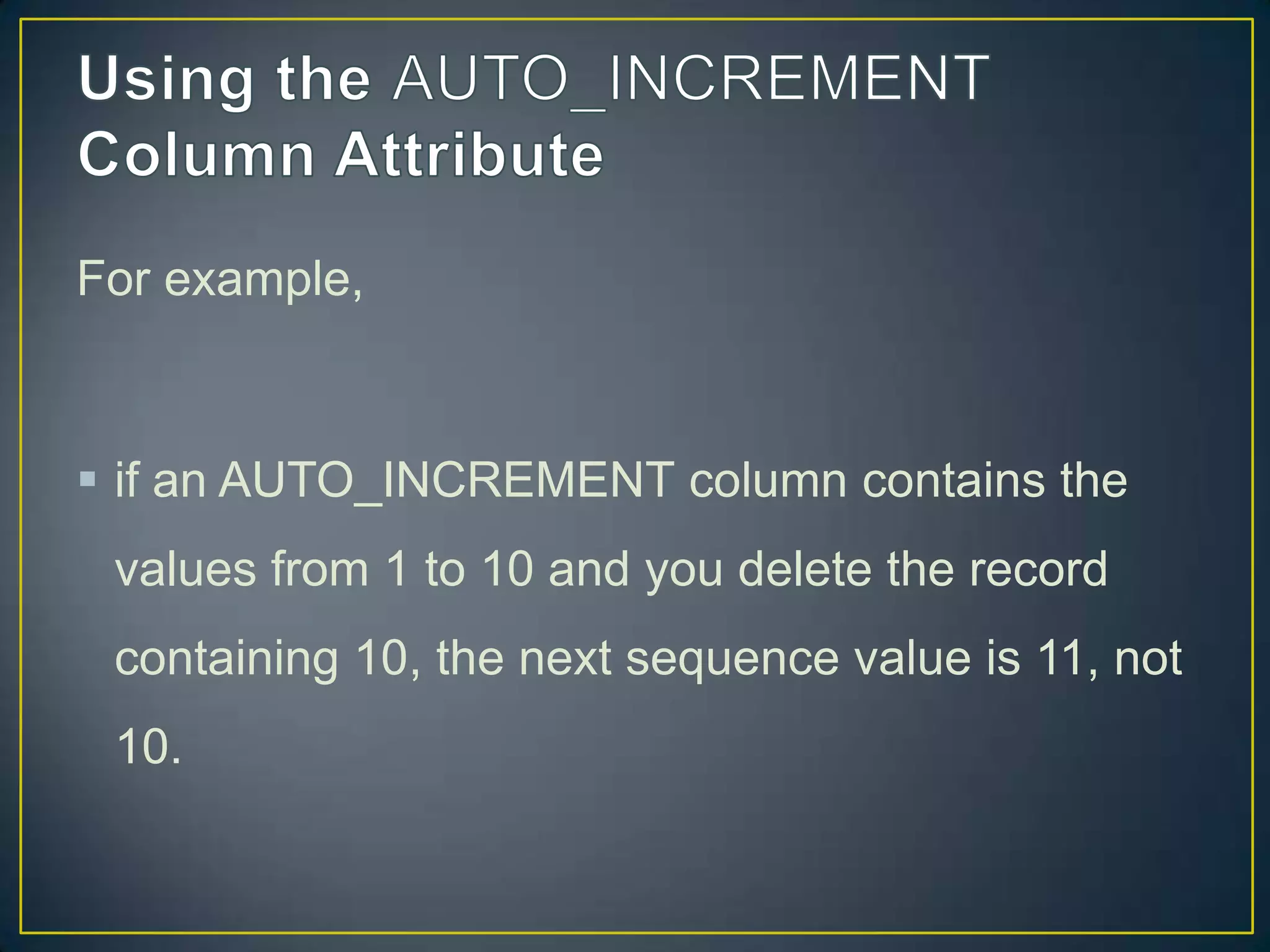 For example,

 if an AUTO_INCREMENT column contains the

values from 1 to 10 and you delete the record
containing 10, the next sequence value is 11, not
10.

 
