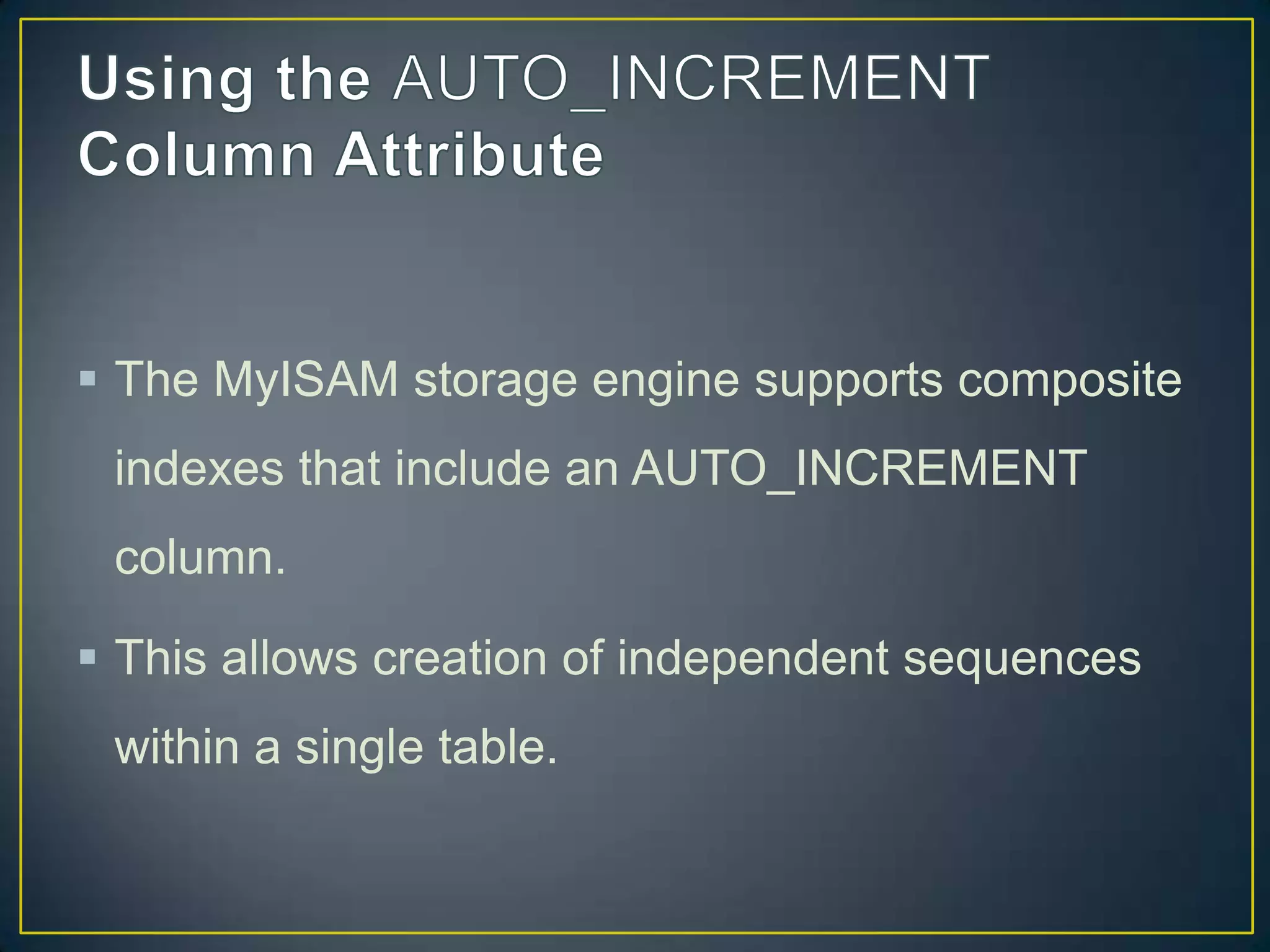  The MyISAM storage engine supports composite
indexes that include an AUTO_INCREMENT

column.
 This allows creation of independent sequences
within a single table.

 