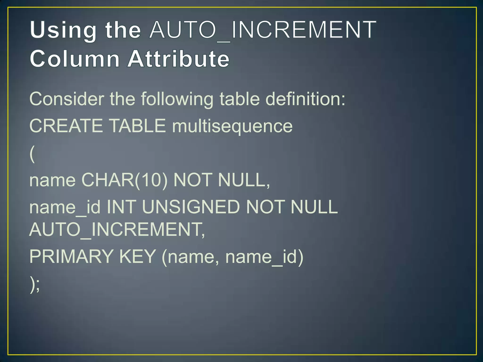 Consider the following table definition:
CREATE TABLE multisequence
(
name CHAR(10) NOT NULL,
name_id INT UNSIGNED NOT NULL
AUTO_INCREMENT,
PRIMARY KEY (name, name_id)
);

 