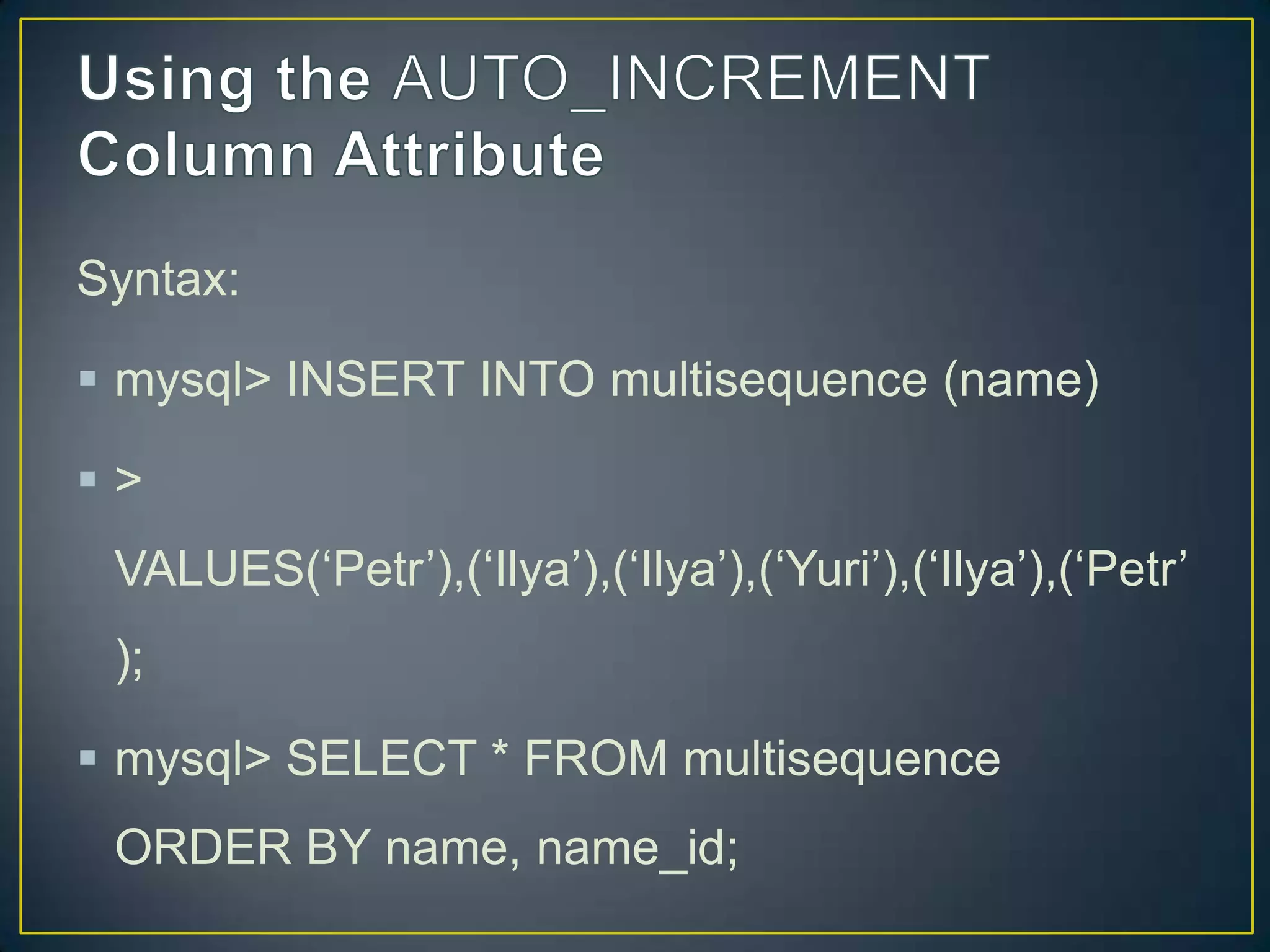 Syntax:
 mysql> INSERT INTO multisequence (name)
>

VALUES(„Petr‟),(„Ilya‟),(„Ilya‟),(„Yuri‟),(„Ilya‟),(„Petr‟
);
 mysql> SELECT * FROM multisequence
ORDER BY name, name_id;

 