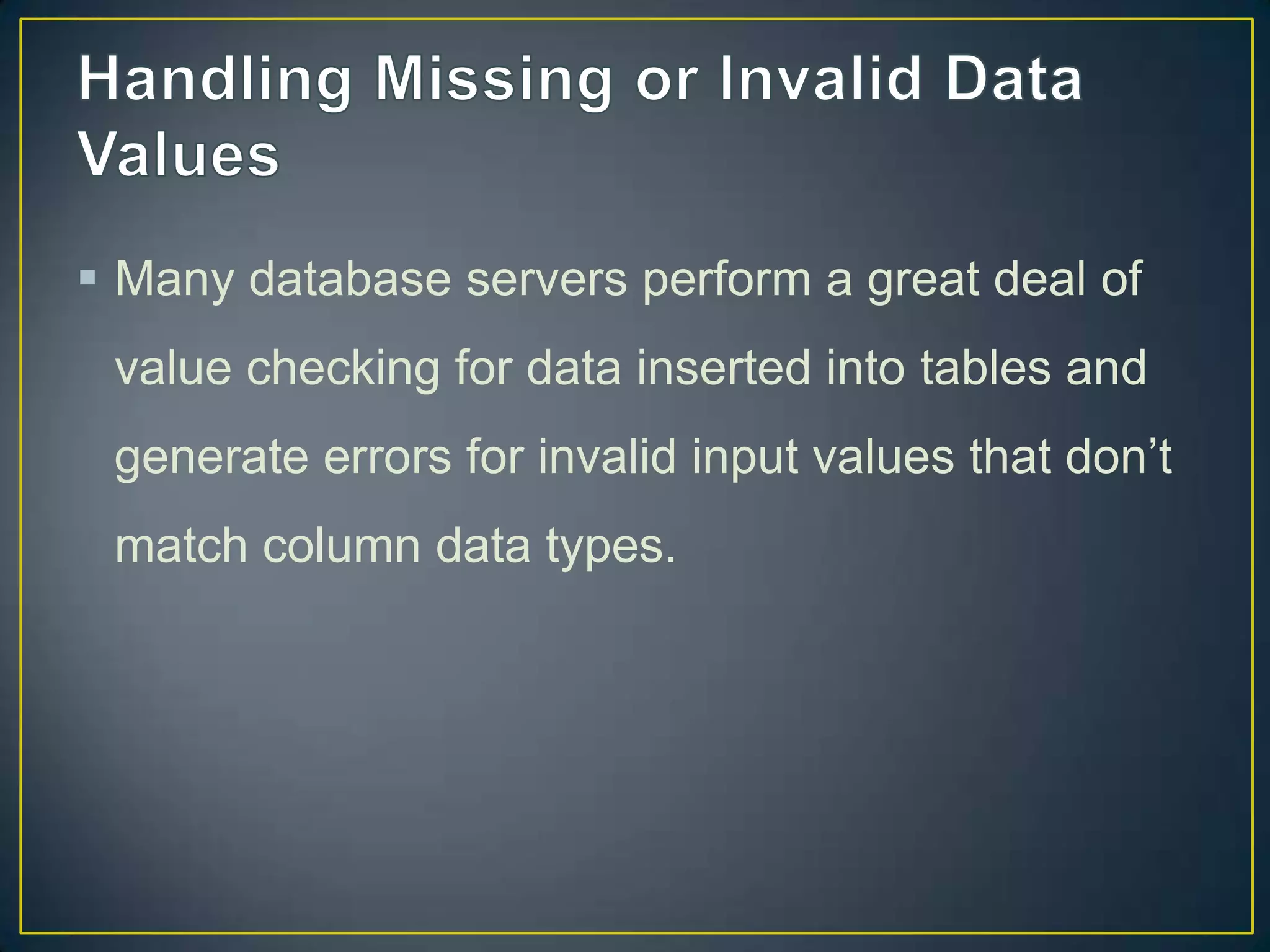  Many database servers perform a great deal of
value checking for data inserted into tables and
generate errors for invalid input values that don‟t

match column data types.

 