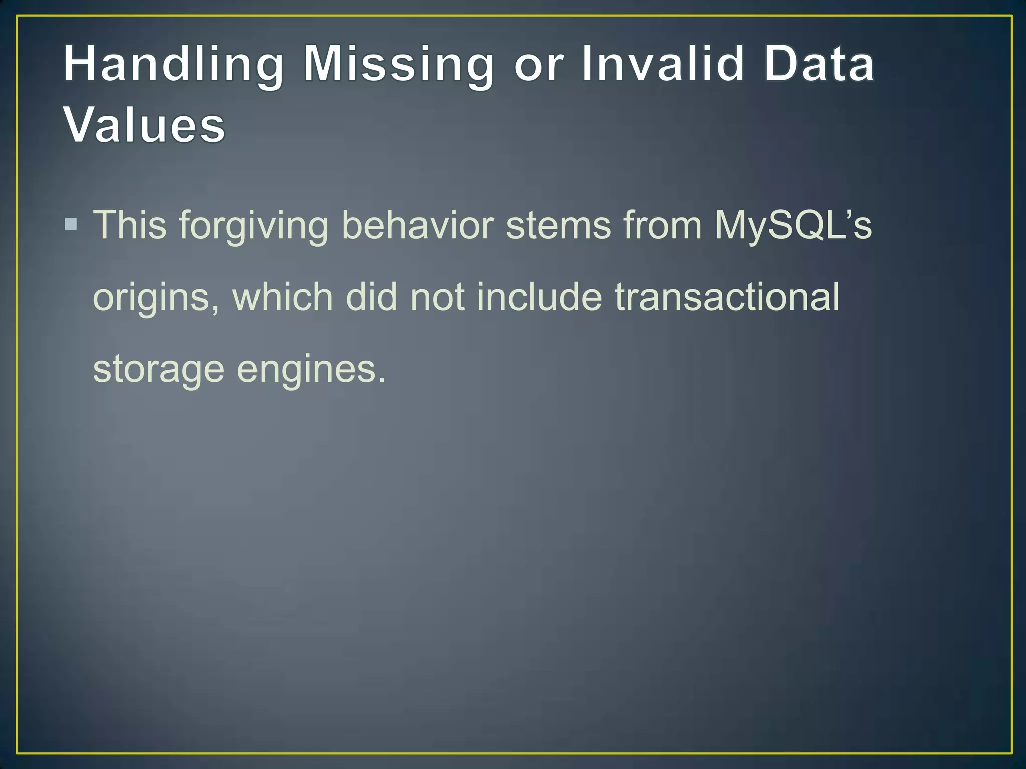  This forgiving behavior stems from MySQL‟s
origins, which did not include transactional
storage engines.

 