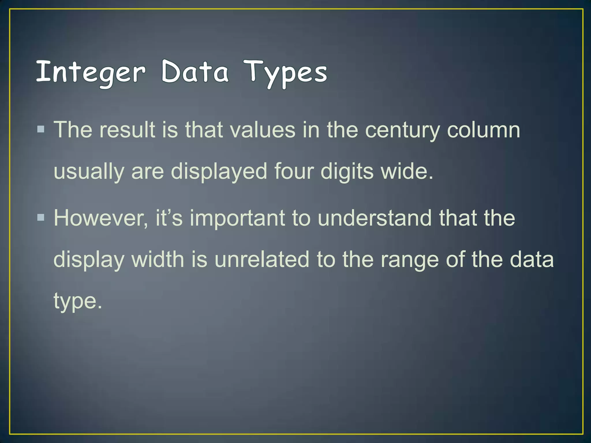  The result is that values in the century column
usually are displayed four digits wide.
 However, it‟s important to understand that the

display width is unrelated to the range of the data
type.

 