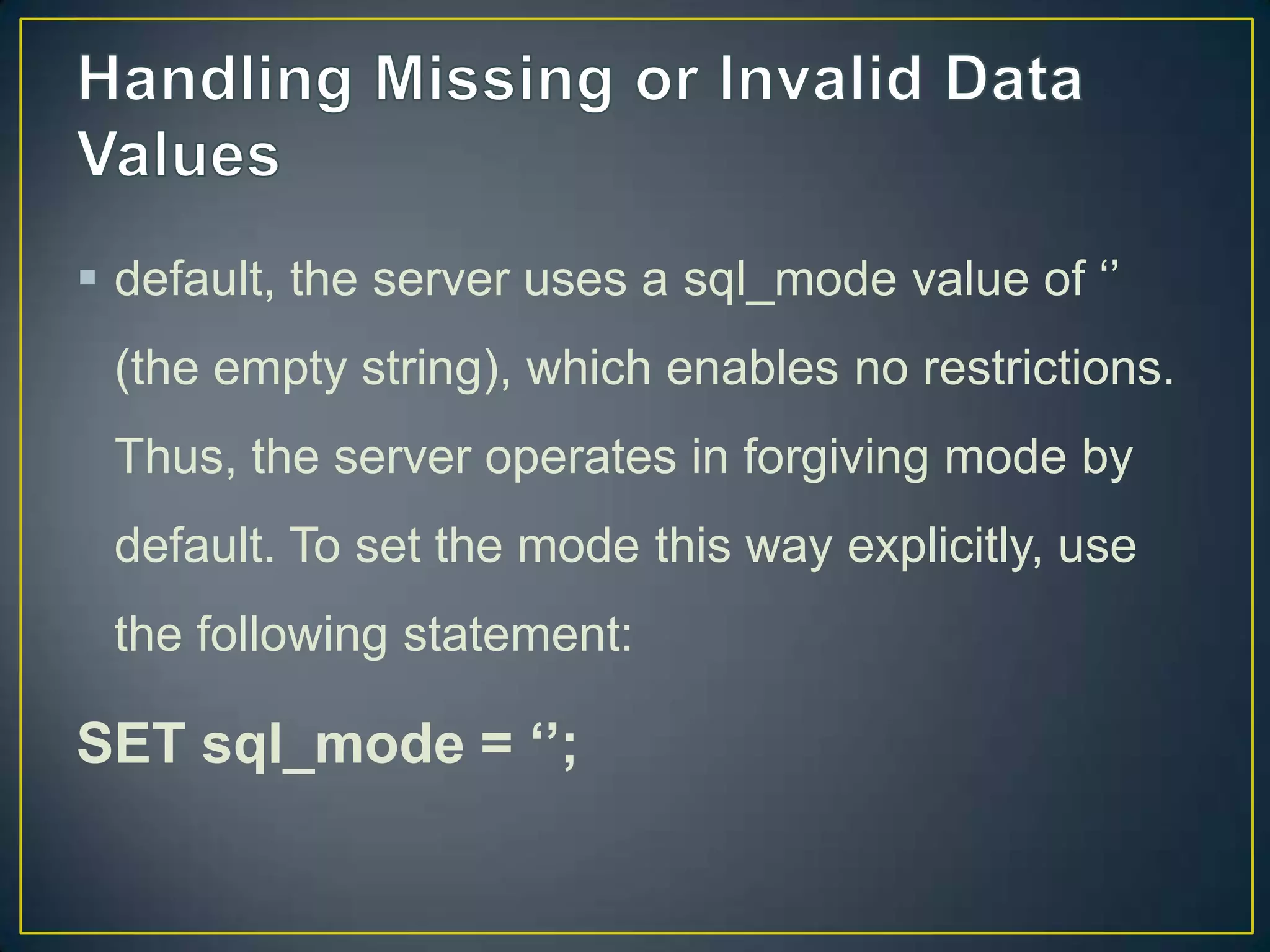  default, the server uses a sql_mode value of „‟
(the empty string), which enables no restrictions.
Thus, the server operates in forgiving mode by

default. To set the mode this way explicitly, use
the following statement:

SET sql_mode = ‘’;

 