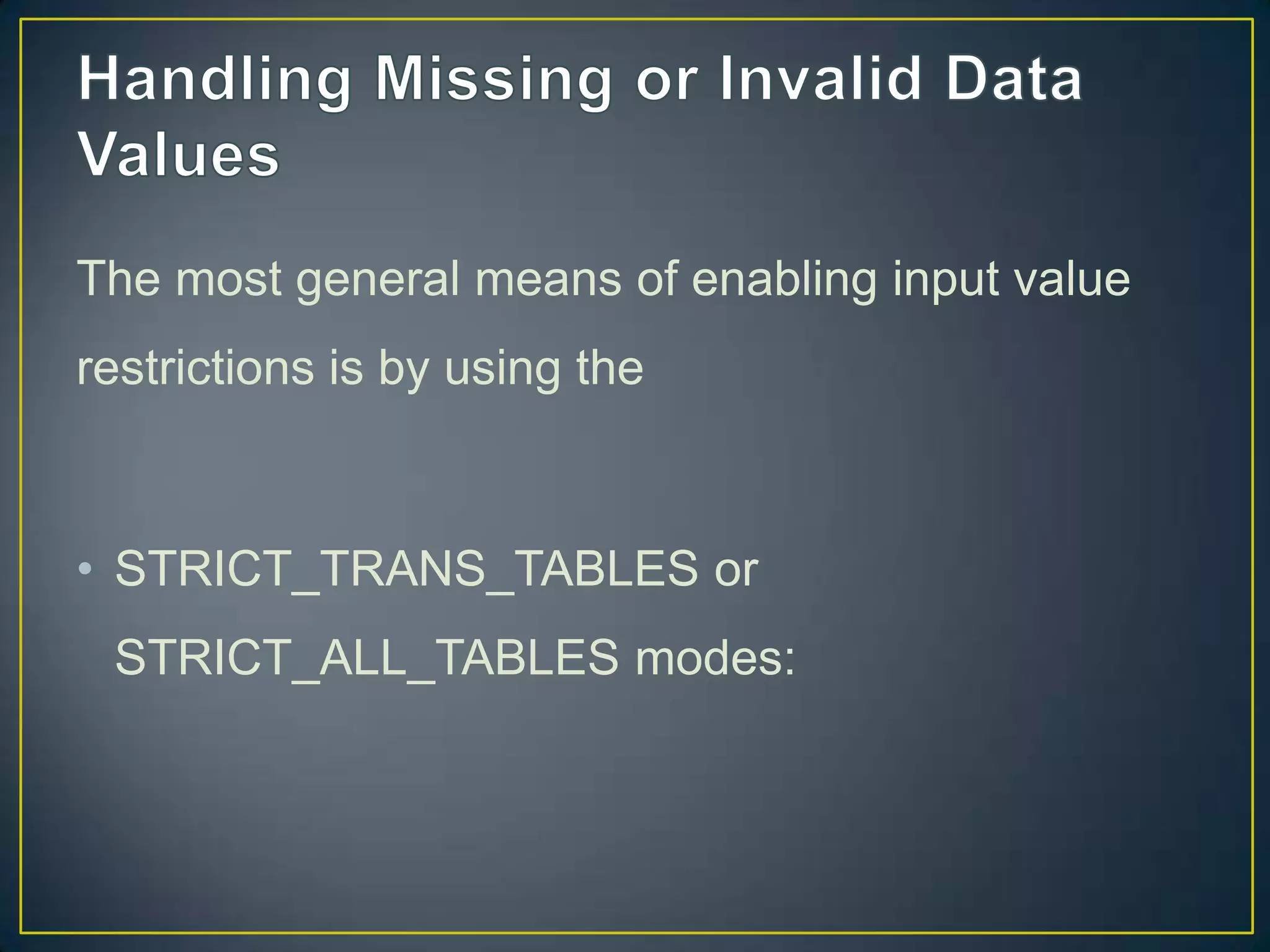 The most general means of enabling input value
restrictions is by using the

• STRICT_TRANS_TABLES or
STRICT_ALL_TABLES modes:

 