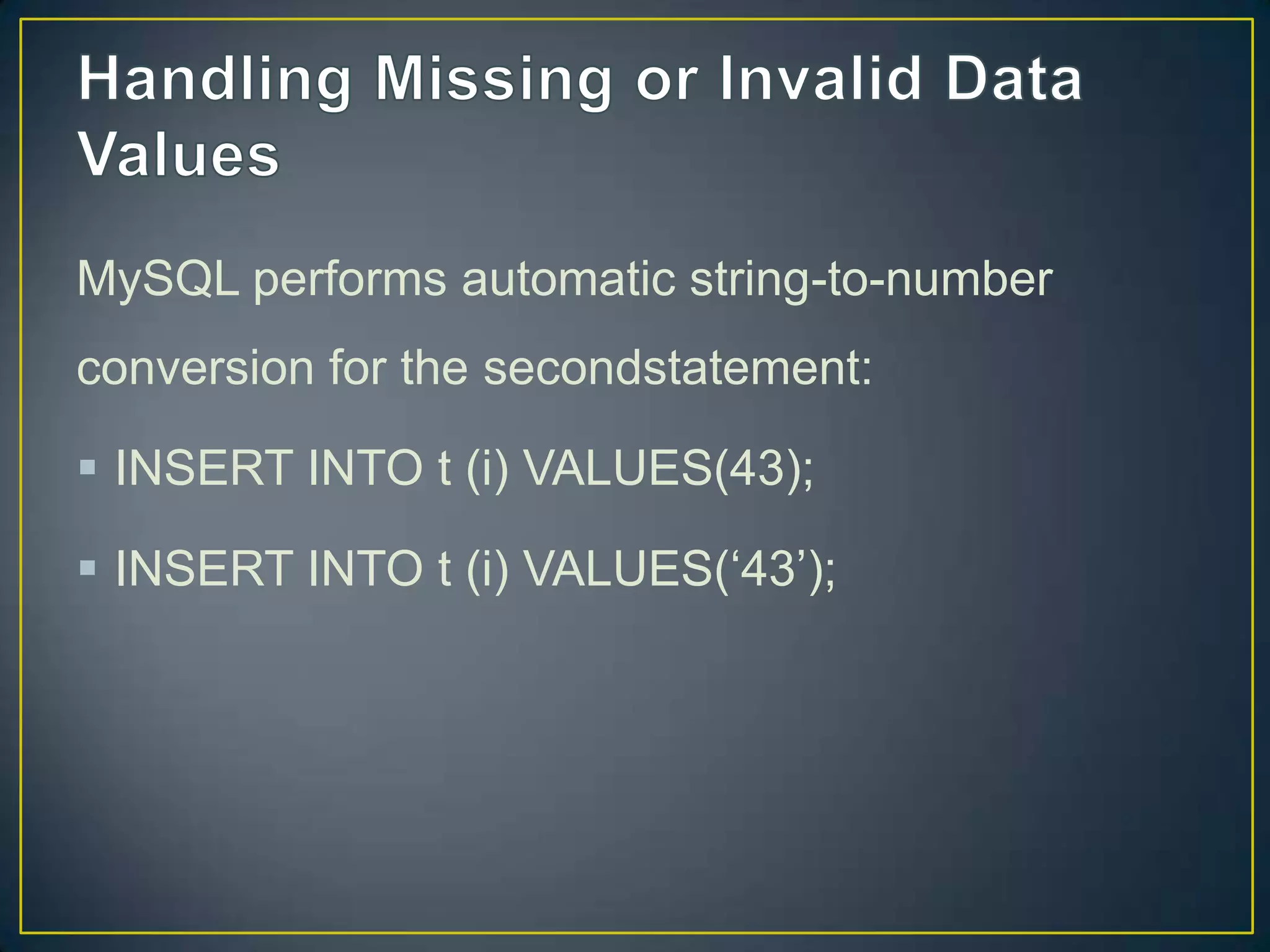 MySQL performs automatic string-to-number
conversion for the secondstatement:
 INSERT INTO t (i) VALUES(43);

 INSERT INTO t (i) VALUES(„43‟);

 