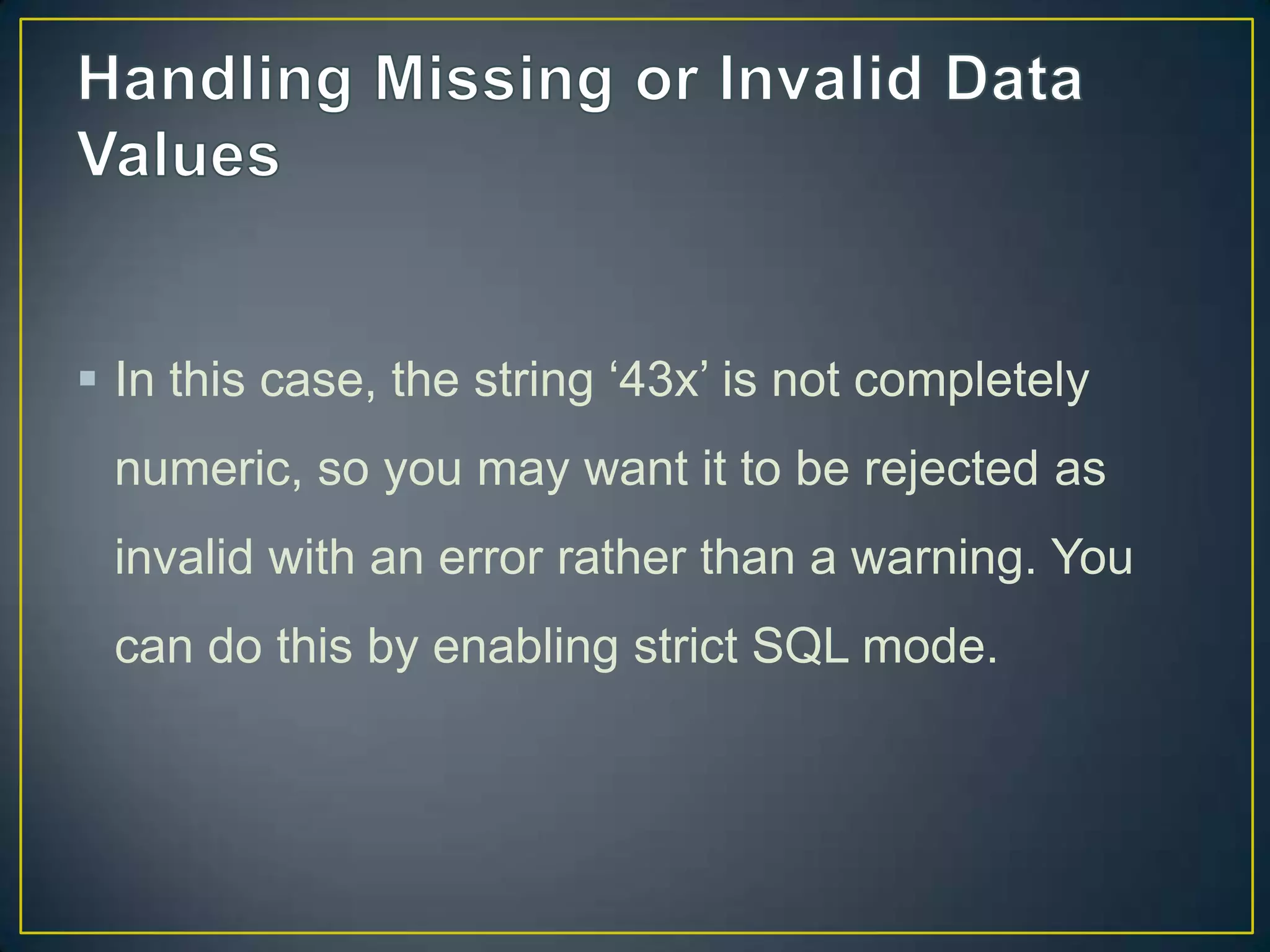  In this case, the string „43x‟ is not completely
numeric, so you may want it to be rejected as

invalid with an error rather than a warning. You
can do this by enabling strict SQL mode.

 