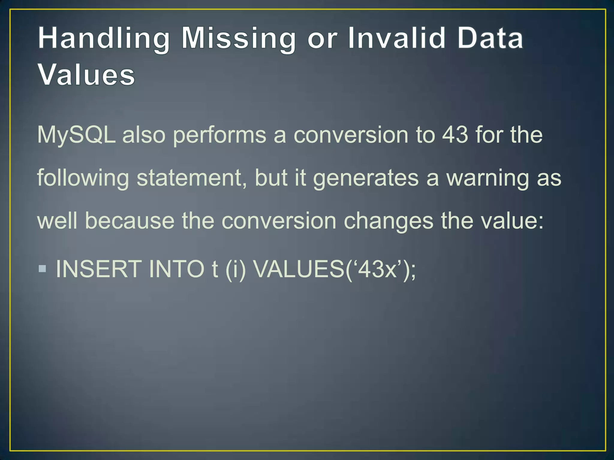 MySQL also performs a conversion to 43 for the
following statement, but it generates a warning as
well because the conversion changes the value:

 INSERT INTO t (i) VALUES(„43x‟);

 