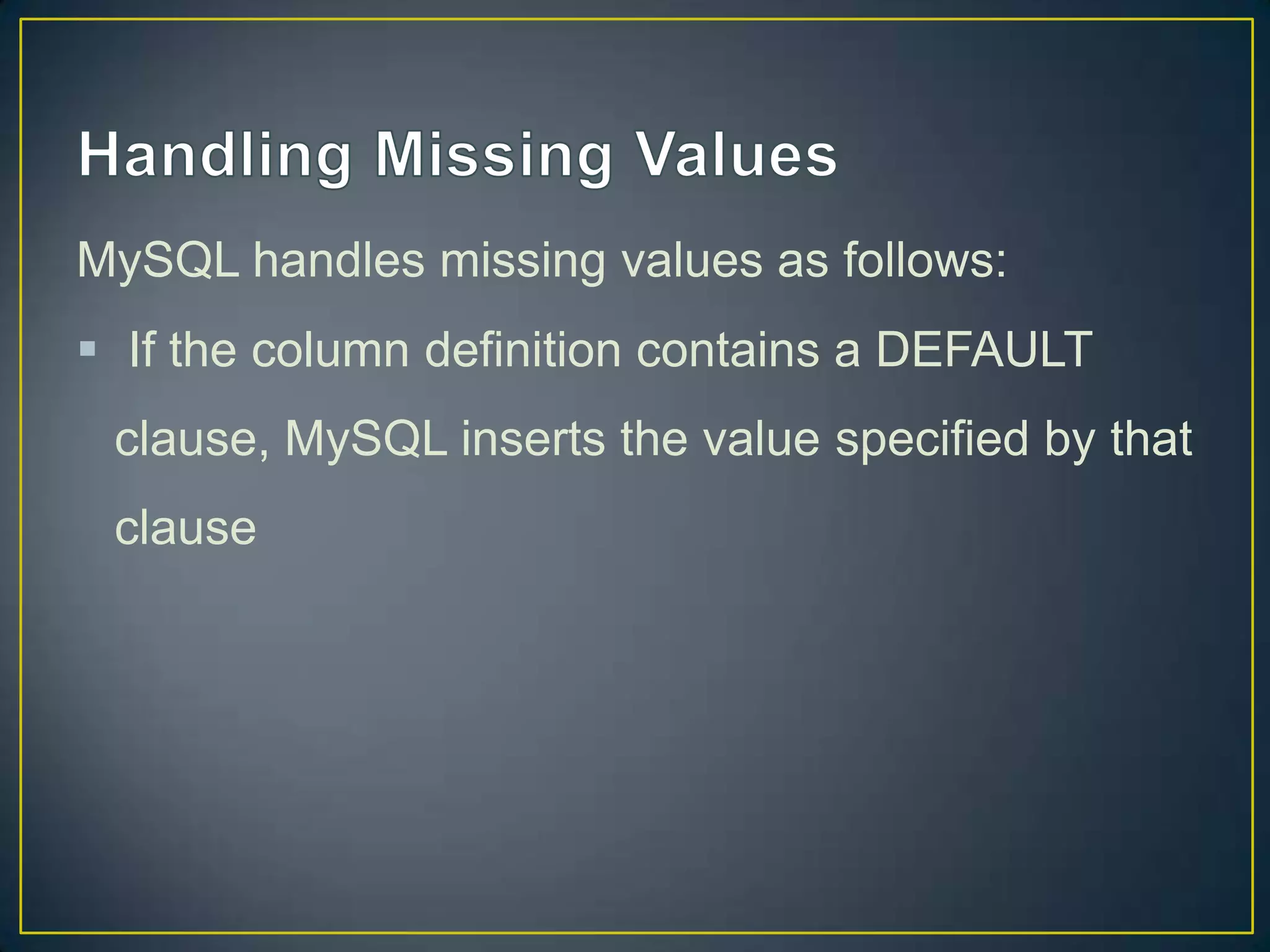 MySQL handles missing values as follows:

 If the column definition contains a DEFAULT
clause, MySQL inserts the value specified by that
clause

 
