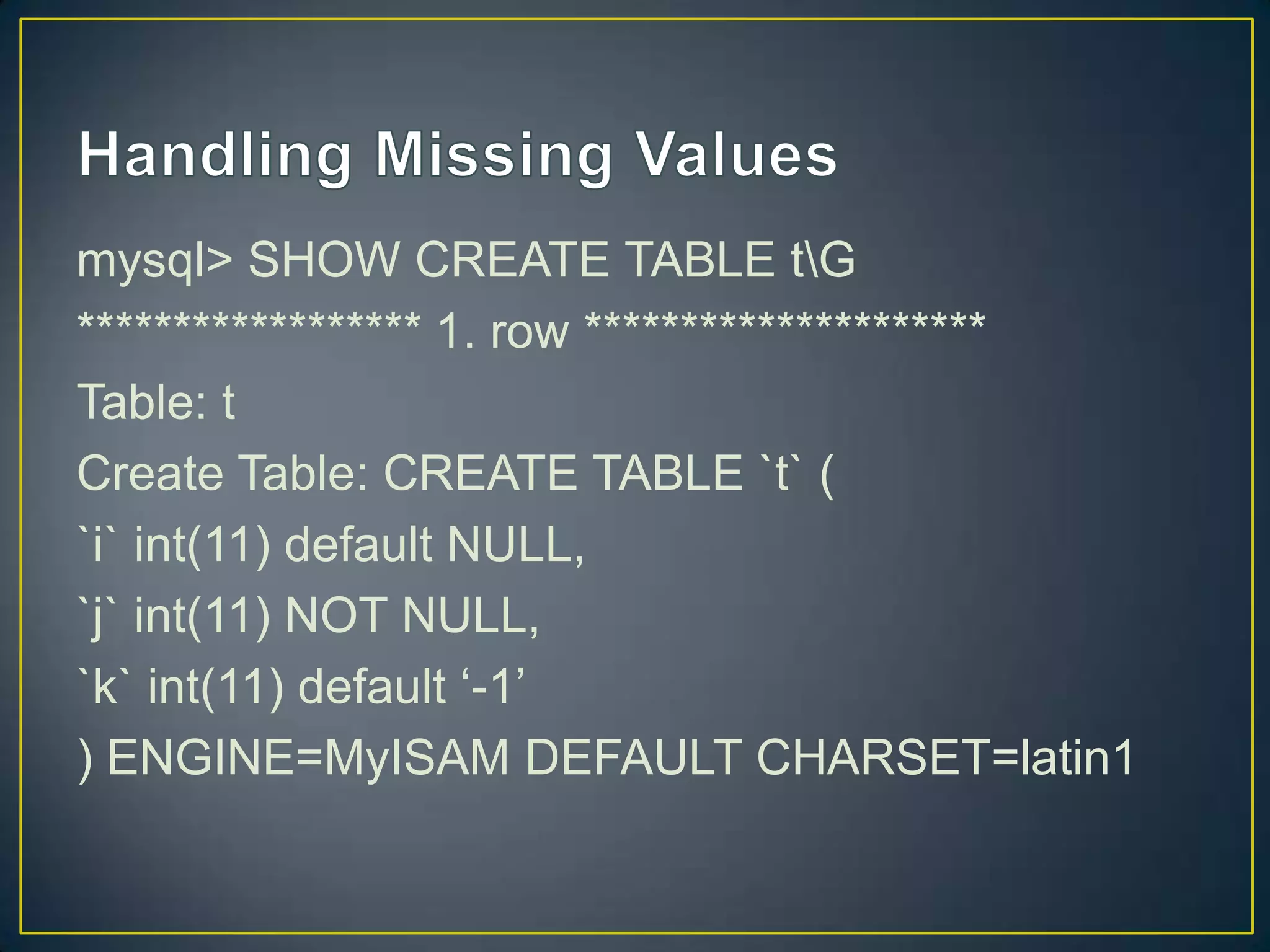 mysql> SHOW CREATE TABLE tG
****************** 1. row *********************
Table: t
Create Table: CREATE TABLE `t` (
`i` int(11) default NULL,
`j` int(11) NOT NULL,
`k` int(11) default „-1‟
) ENGINE=MyISAM DEFAULT CHARSET=latin1

 