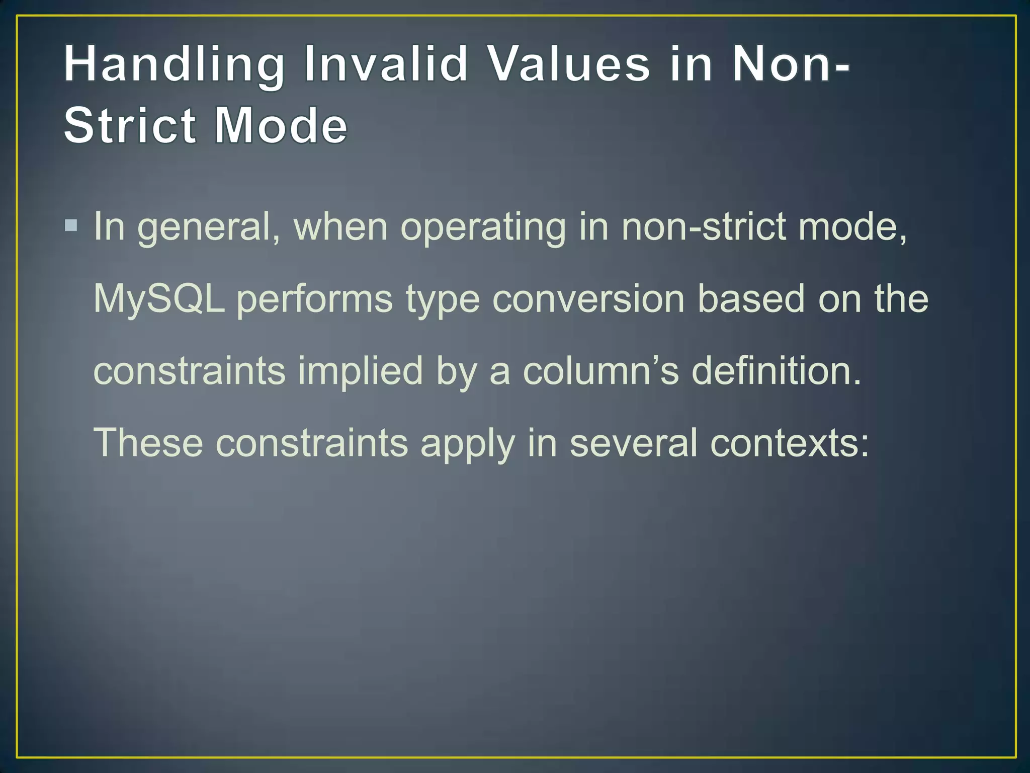 In general, when operating in non-strict mode,
MySQL performs type conversion based on the
constraints implied by a column‟s definition.

These constraints apply in several contexts:

 